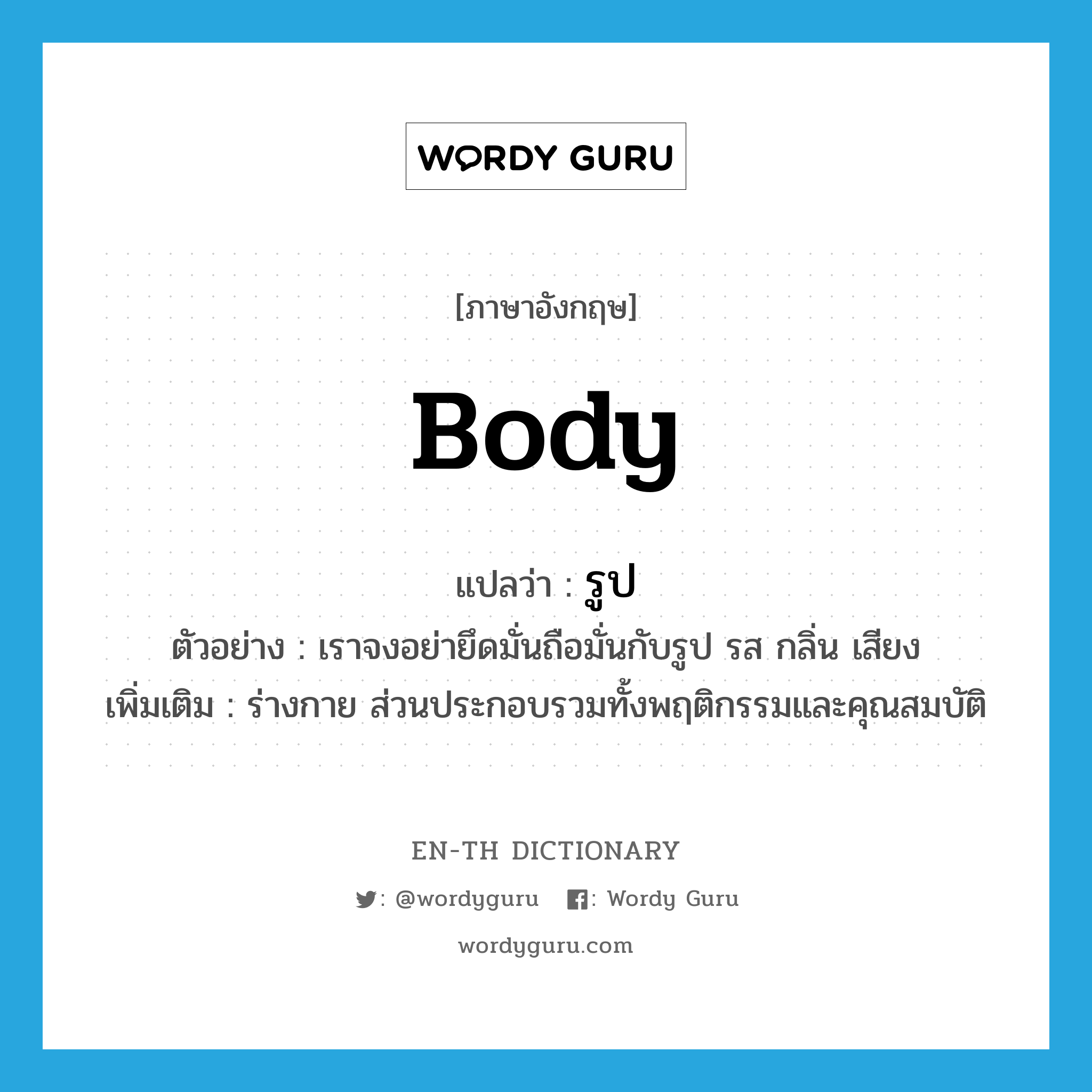 body แปลว่า?, คำศัพท์ภาษาอังกฤษ body แปลว่า รูป ประเภท N ตัวอย่าง เราจงอย่ายึดมั่นถือมั่นกับรูป รส กลิ่น เสียง เพิ่มเติม ร่างกาย ส่วนประกอบรวมทั้งพฤติกรรมและคุณสมบัติ หมวด N