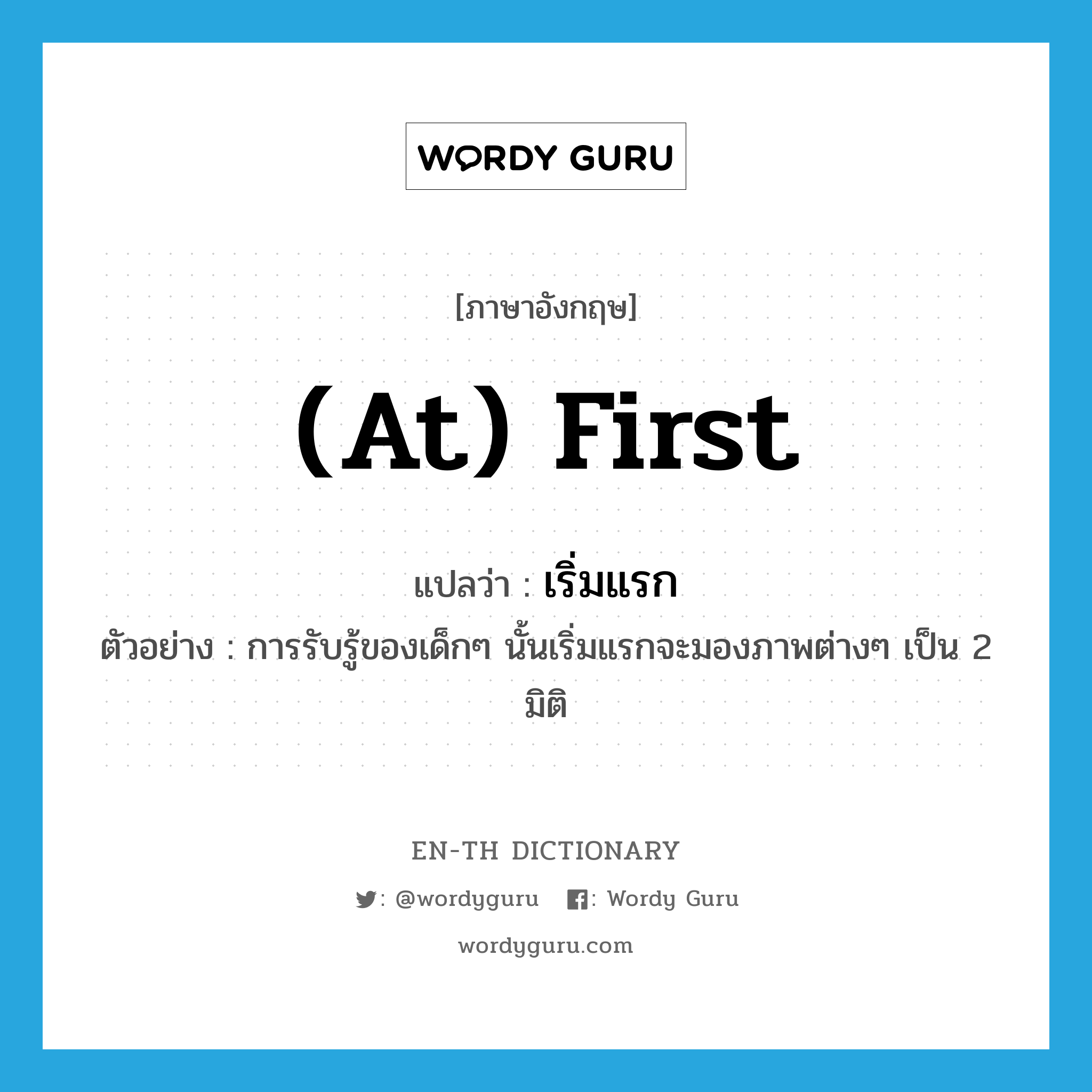 at first แปลว่า?, คำศัพท์ภาษาอังกฤษ (at) first แปลว่า เริ่มแรก ประเภท ADV ตัวอย่าง การรับรู้ของเด็กๆ นั้นเริ่มแรกจะมองภาพต่างๆ เป็น 2 มิติ หมวด ADV