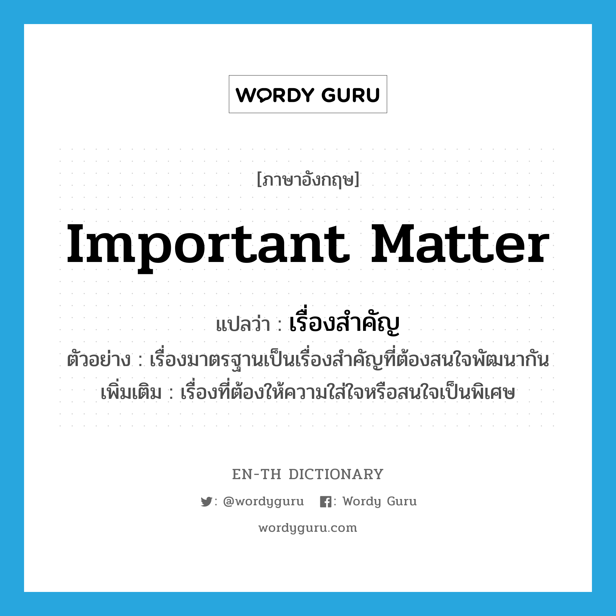 important matter แปลว่า?, คำศัพท์ภาษาอังกฤษ important matter แปลว่า เรื่องสำคัญ ประเภท N ตัวอย่าง เรื่องมาตรฐานเป็นเรื่องสำคัญที่ต้องสนใจพัฒนากัน เพิ่มเติม เรื่องที่ต้องให้ความใส่ใจหรือสนใจเป็นพิเศษ หมวด N