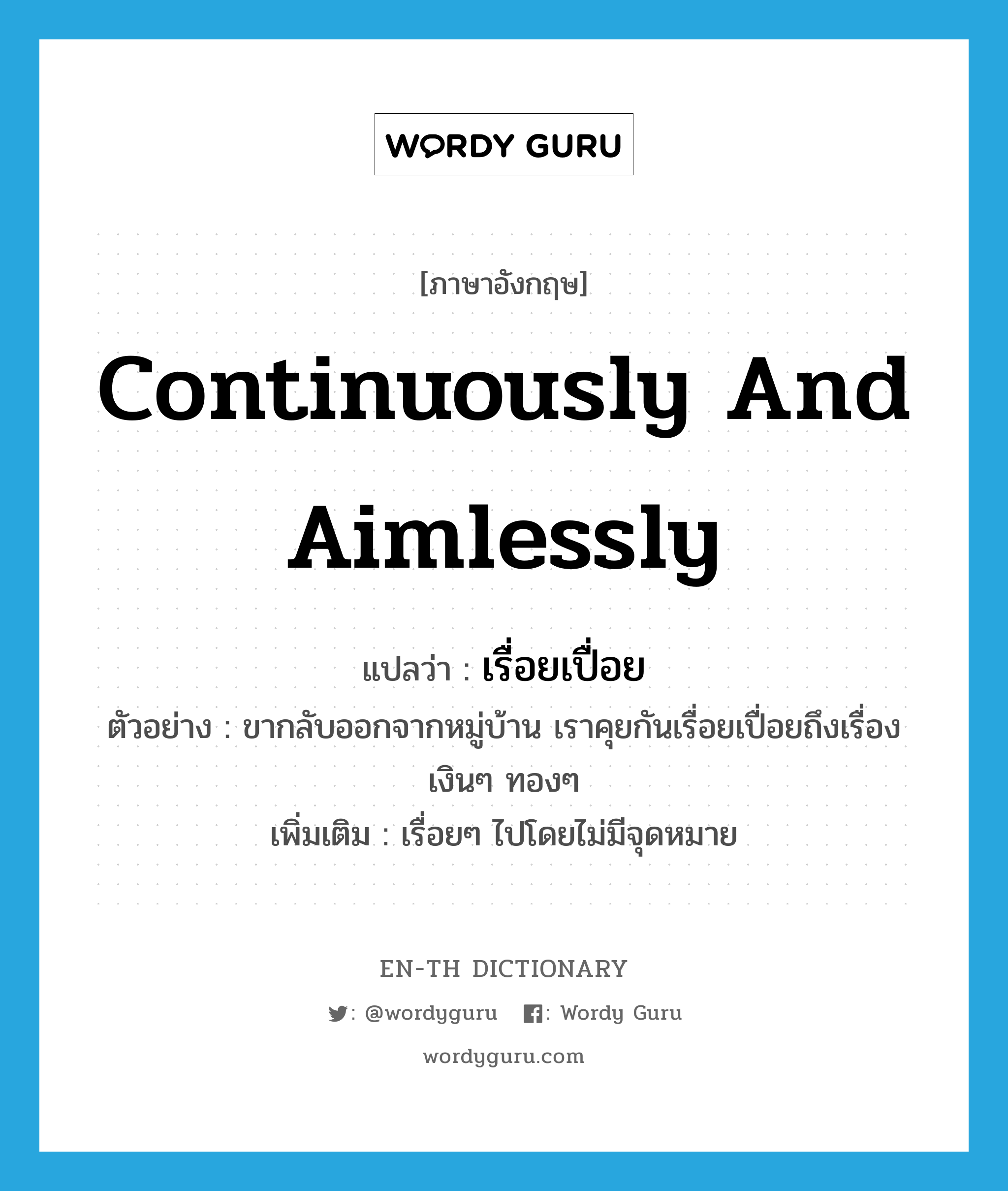 continuously and aimlessly แปลว่า?, คำศัพท์ภาษาอังกฤษ continuously and aimlessly แปลว่า เรื่อยเปื่อย ประเภท ADV ตัวอย่าง ขากลับออกจากหมู่บ้าน เราคุยกันเรื่อยเปื่อยถึงเรื่องเงินๆ ทองๆ เพิ่มเติม เรื่อยๆ ไปโดยไม่มีจุดหมาย หมวด ADV