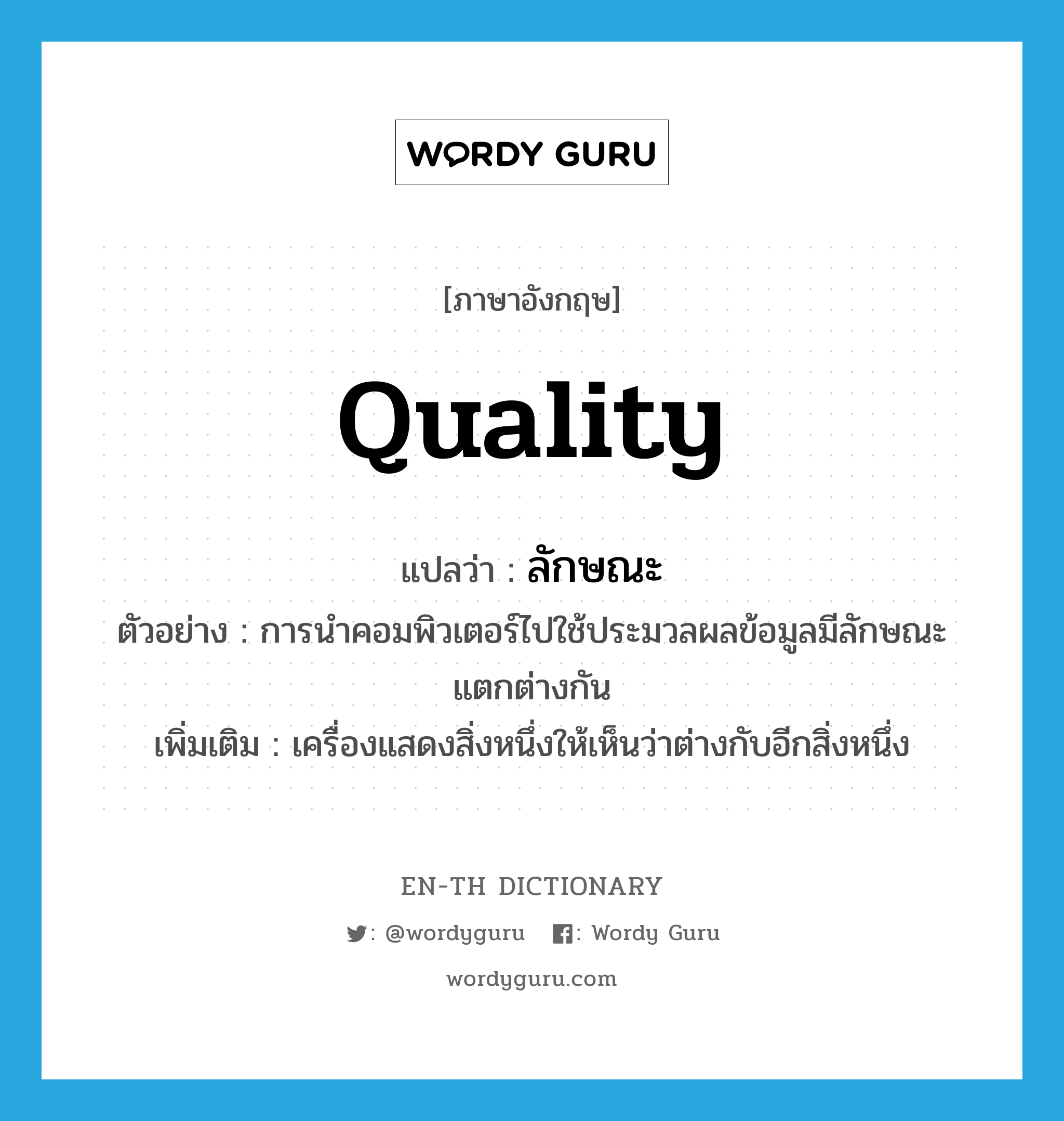 quality แปลว่า?, คำศัพท์ภาษาอังกฤษ quality แปลว่า ลักษณะ ประเภท N ตัวอย่าง การนำคอมพิวเตอร์ไปใช้ประมวลผลข้อมูลมีลักษณะแตกต่างกัน เพิ่มเติม เครื่องแสดงสิ่งหนึ่งให้เห็นว่าต่างกับอีกสิ่งหนึ่ง หมวด N