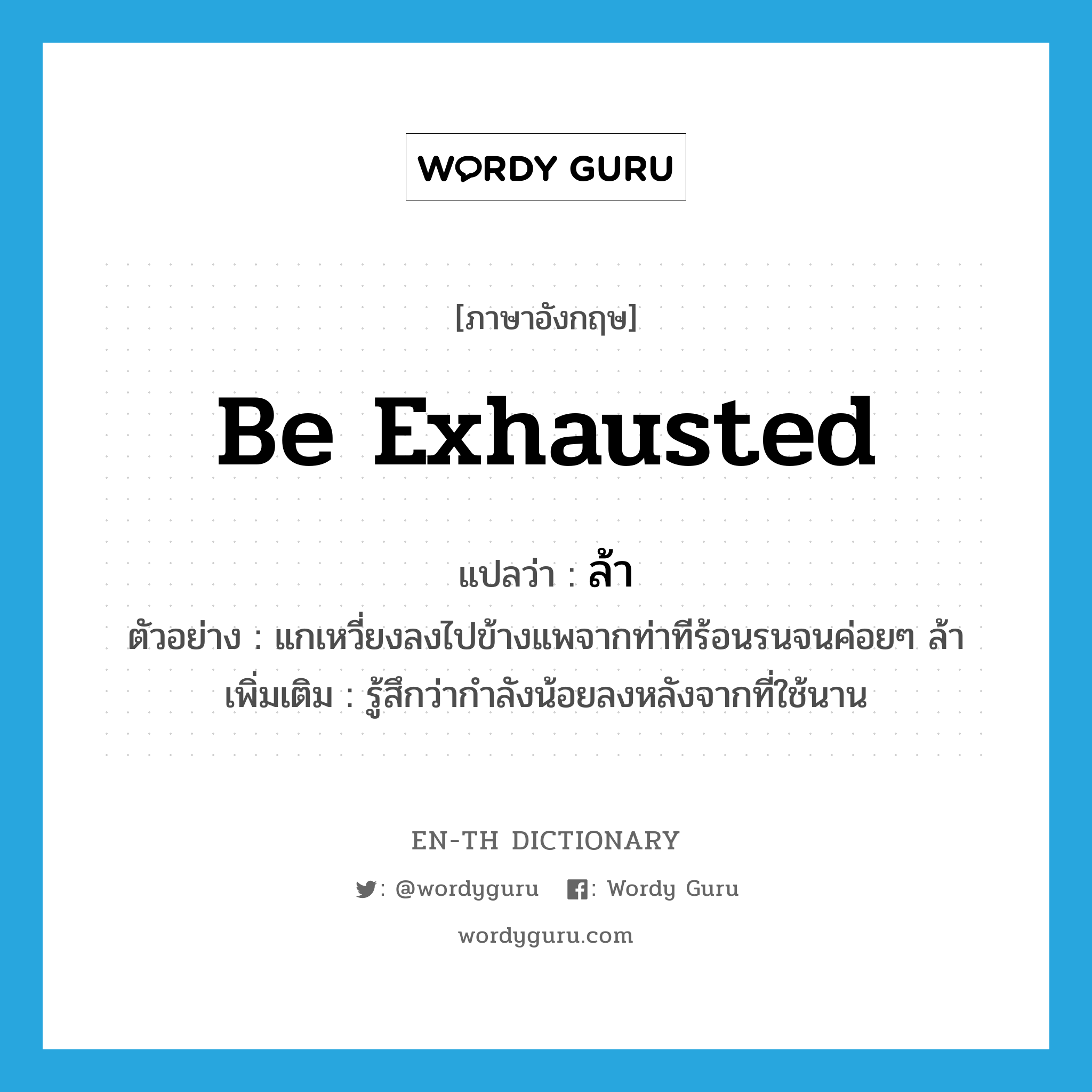 be exhausted แปลว่า?, คำศัพท์ภาษาอังกฤษ be exhausted แปลว่า ล้า ประเภท V ตัวอย่าง แกเหวี่ยงลงไปข้างแพจากท่าทีร้อนรนจนค่อยๆ ล้า เพิ่มเติม รู้สึกว่ากำลังน้อยลงหลังจากที่ใช้นาน หมวด V