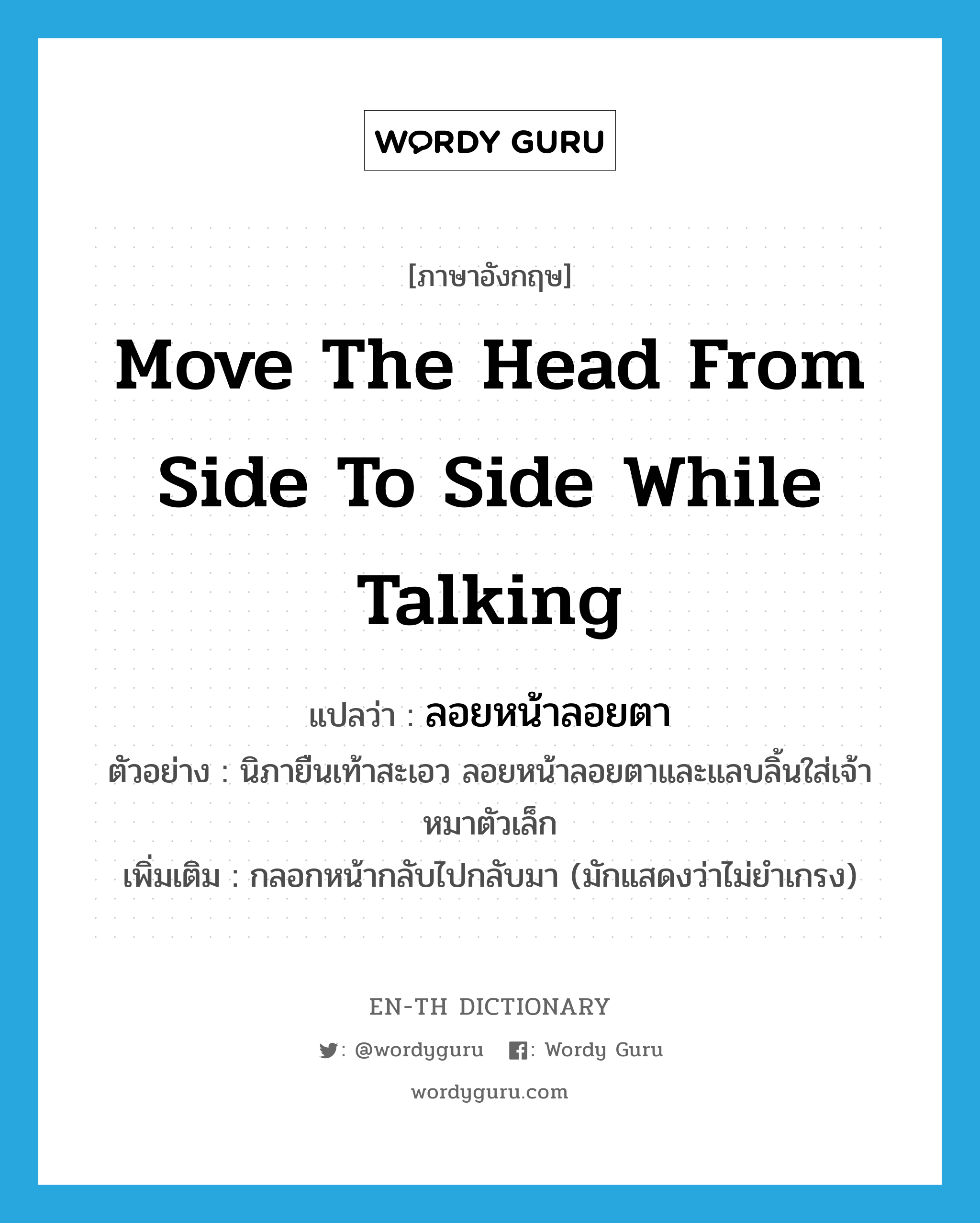 move the head from side to side while talking แปลว่า?, คำศัพท์ภาษาอังกฤษ move the head from side to side while talking แปลว่า ลอยหน้าลอยตา ประเภท V ตัวอย่าง นิภายืนเท้าสะเอว ลอยหน้าลอยตาและแลบลิ้นใส่เจ้าหมาตัวเล็ก เพิ่มเติม กลอกหน้ากลับไปกลับมา (มักแสดงว่าไม่ยำเกรง) หมวด V