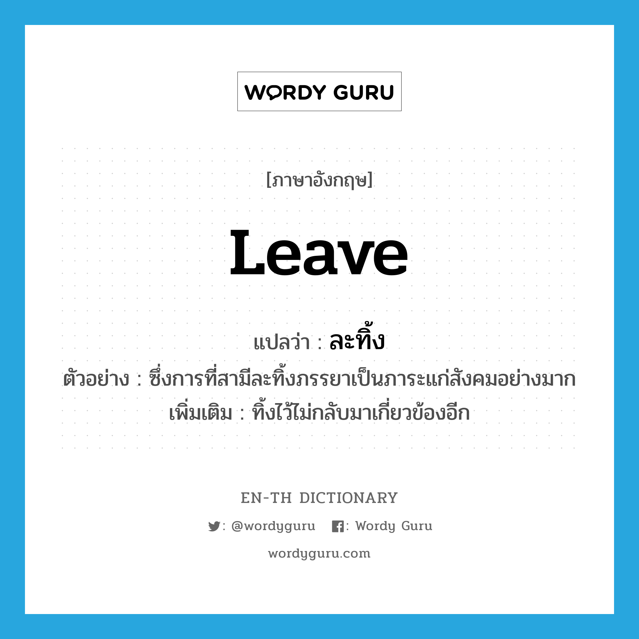 leave แปลว่า?, คำศัพท์ภาษาอังกฤษ leave แปลว่า ละทิ้ง ประเภท V ตัวอย่าง ซึ่งการที่สามีละทิ้งภรรยาเป็นภาระแก่สังคมอย่างมาก เพิ่มเติม ทิ้งไว้ไม่กลับมาเกี่ยวข้องอีก หมวด V