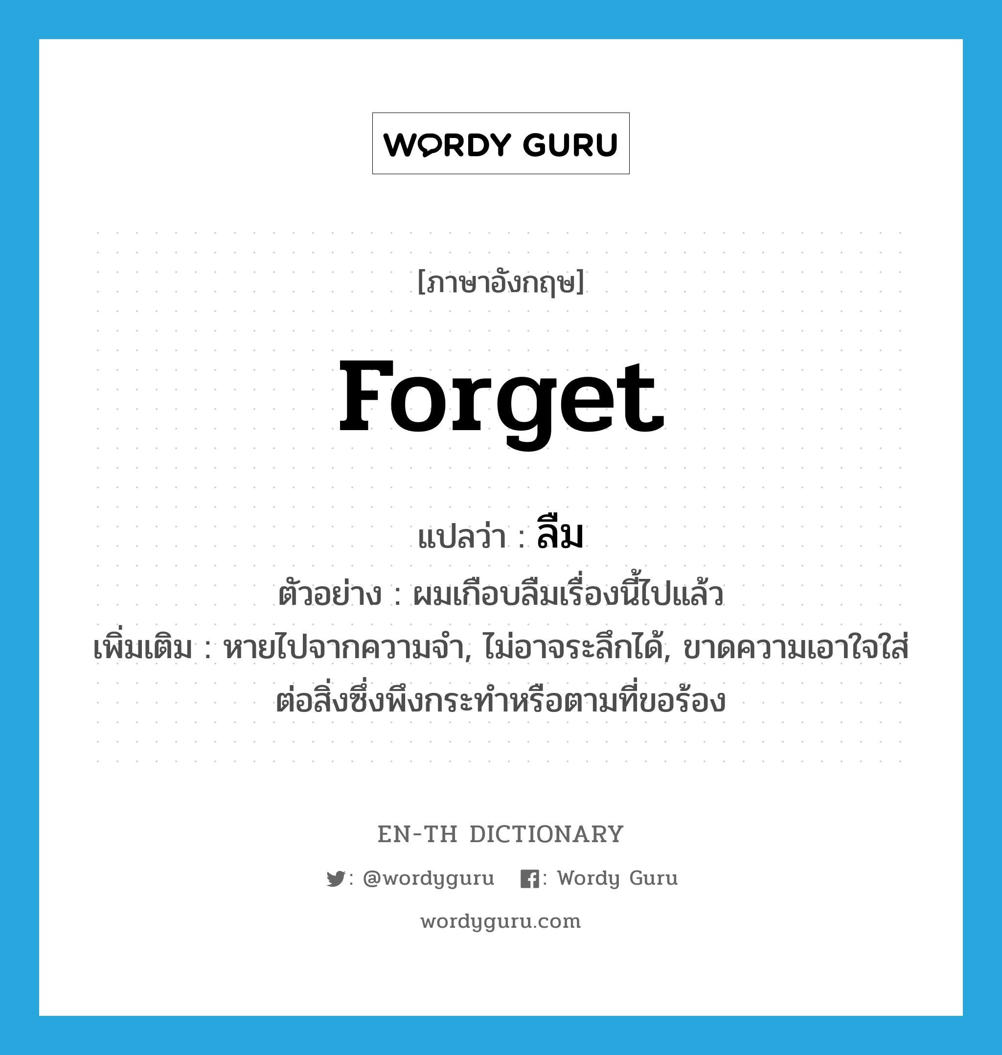 forget แปลว่า?, คำศัพท์ภาษาอังกฤษ forget แปลว่า ลืม ประเภท V ตัวอย่าง ผมเกือบลืมเรื่องนี้ไปแล้ว เพิ่มเติม หายไปจากความจำ, ไม่อาจระลึกได้, ขาดความเอาใจใส่ต่อสิ่งซึ่งพึงกระทำหรือตามที่ขอร้อง หมวด V