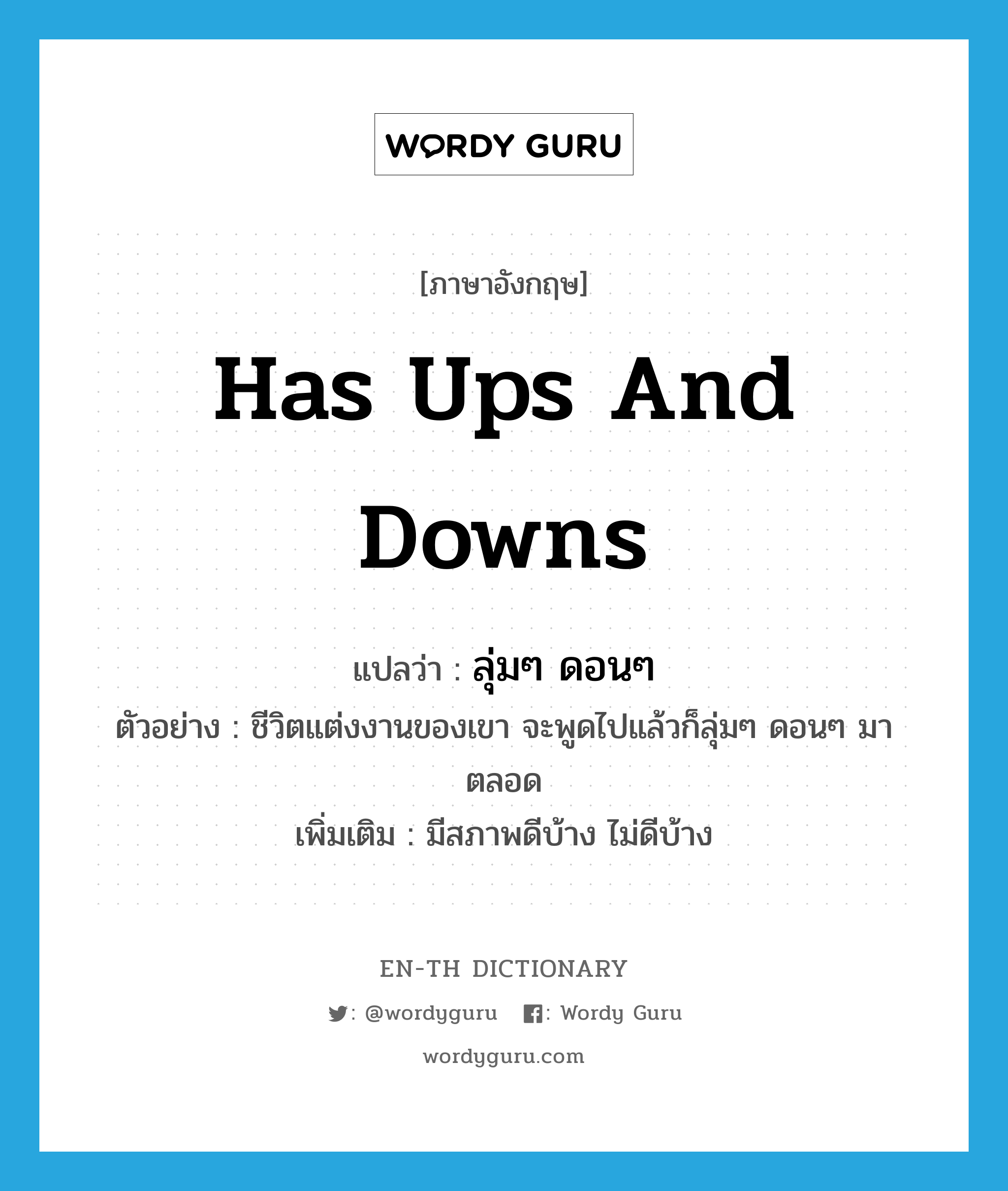 has ups and downs แปลว่า?, คำศัพท์ภาษาอังกฤษ has ups and downs แปลว่า ลุ่มๆ ดอนๆ ประเภท V ตัวอย่าง ชีวิตแต่งงานของเขา จะพูดไปแล้วก็ลุ่มๆ ดอนๆ มาตลอด เพิ่มเติม มีสภาพดีบ้าง ไม่ดีบ้าง หมวด V