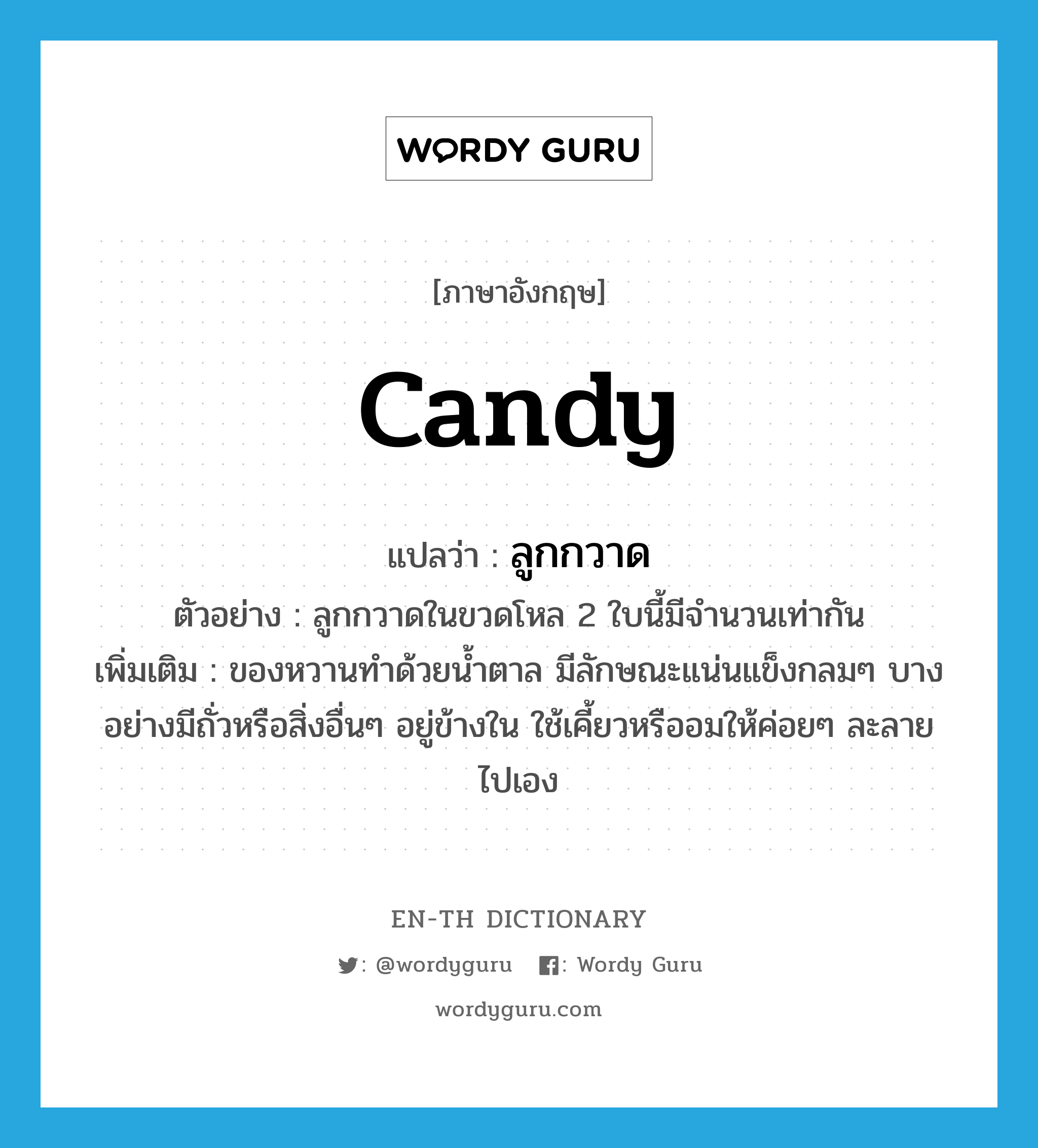 candy แปลว่า?, คำศัพท์ภาษาอังกฤษ candy แปลว่า ลูกกวาด ประเภท N ตัวอย่าง ลูกกวาดในขวดโหล 2 ใบนี้มีจำนวนเท่ากัน เพิ่มเติม ของหวานทำด้วยน้ำตาล มีลักษณะแน่นแข็งกลมๆ บางอย่างมีถั่วหรือสิ่งอื่นๆ อยู่ข้างใน ใช้เคี้ยวหรืออมให้ค่อยๆ ละลายไปเอง หมวด N