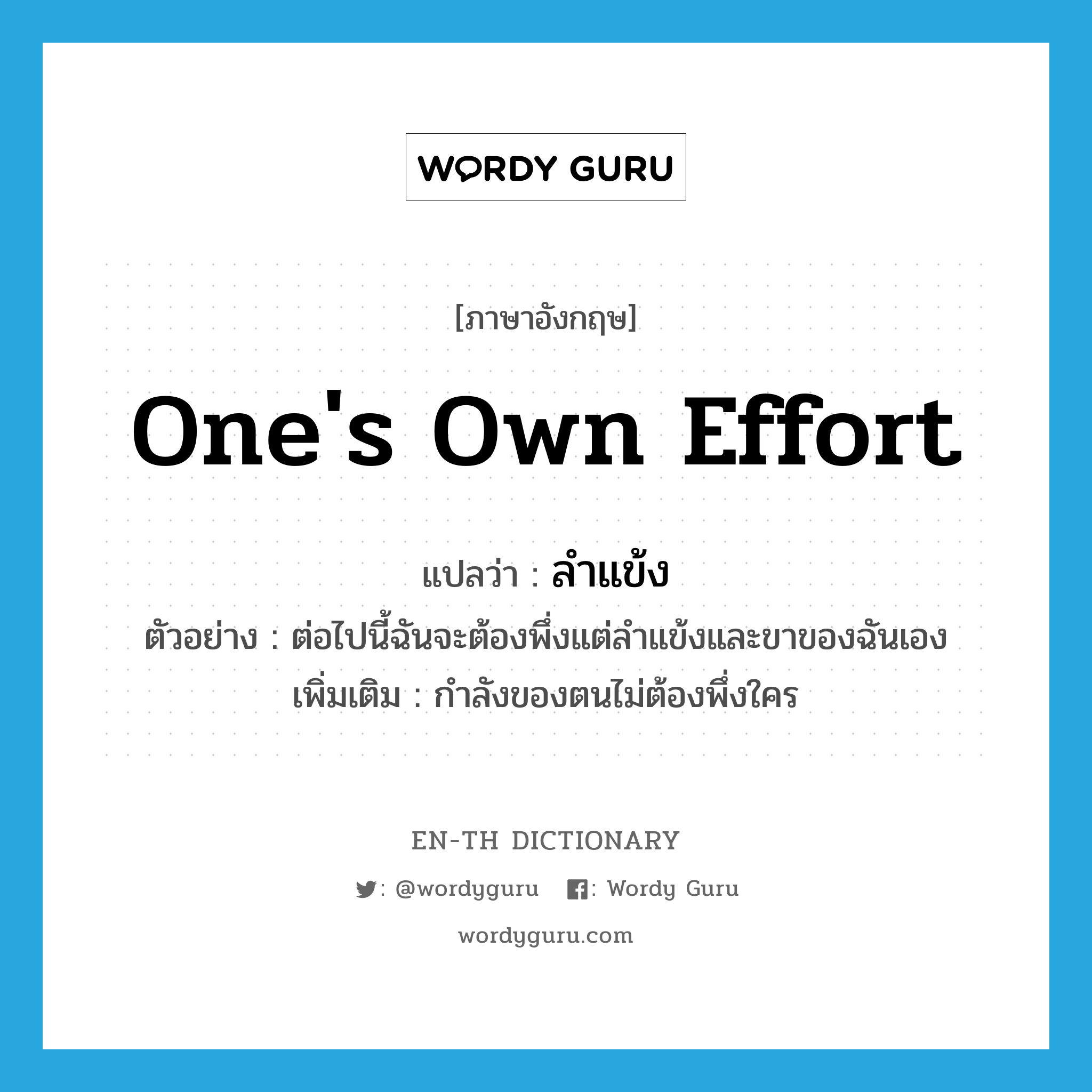 one&#39;s own effort แปลว่า?, คำศัพท์ภาษาอังกฤษ one&#39;s own effort แปลว่า ลำแข้ง ประเภท N ตัวอย่าง ต่อไปนี้ฉันจะต้องพึ่งแต่ลำแข้งและขาของฉันเอง เพิ่มเติม กำลังของตนไม่ต้องพึ่งใคร หมวด N