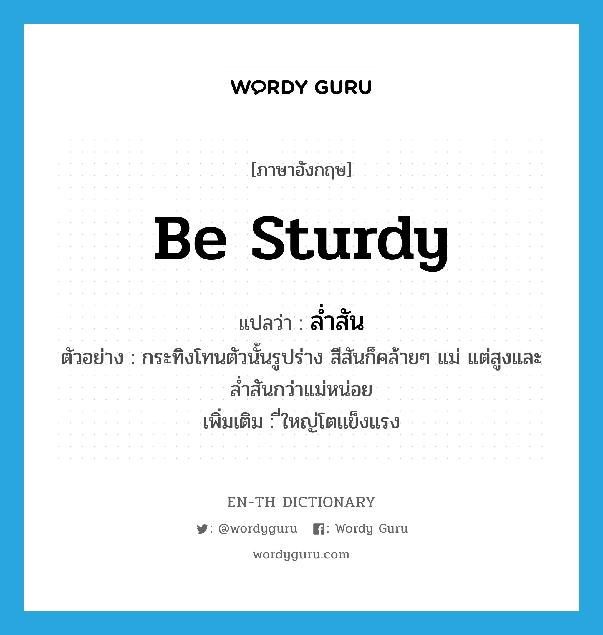 be sturdy แปลว่า?, คำศัพท์ภาษาอังกฤษ be sturdy แปลว่า ล่ำสัน ประเภท V ตัวอย่าง กระทิงโทนตัวนั้นรูปร่าง สีสันก็คล้ายๆ แม่ แต่สูงและล่ำสันกว่าแม่หน่อย เพิ่มเติม ี่ใหญ่โตแข็งแรง หมวด V