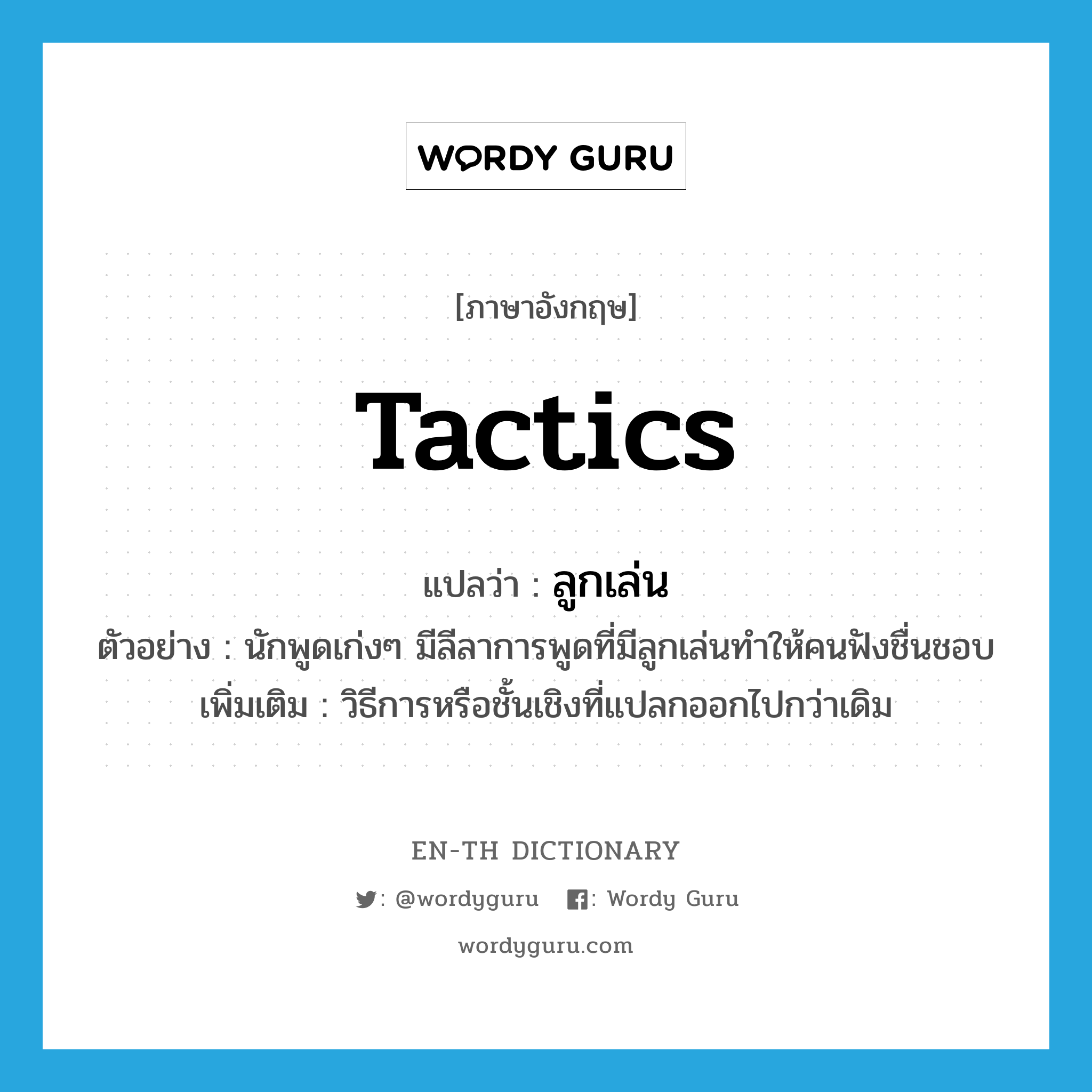 tactics แปลว่า?, คำศัพท์ภาษาอังกฤษ tactics แปลว่า ลูกเล่น ประเภท N ตัวอย่าง นักพูดเก่งๆ มีลีลาการพูดที่มีลูกเล่นทำให้คนฟังชื่นชอบ เพิ่มเติม วิธีการหรือชั้นเชิงที่แปลกออกไปกว่าเดิม หมวด N