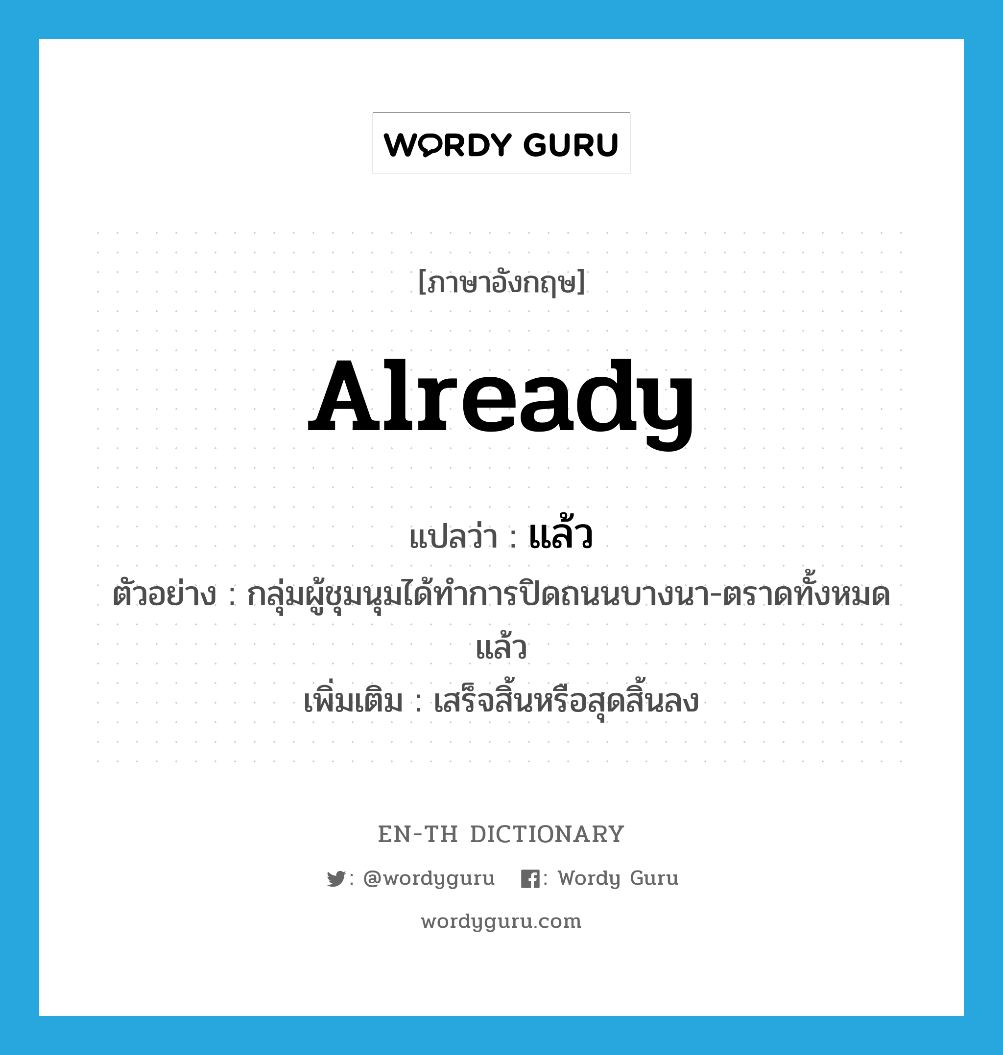 already แปลว่า?, คำศัพท์ภาษาอังกฤษ already แปลว่า แล้ว ประเภท ADV ตัวอย่าง กลุ่มผู้ชุมนุมได้ทำการปิดถนนบางนา-ตราดทั้งหมดแล้ว เพิ่มเติม เสร็จสิ้นหรือสุดสิ้นลง หมวด ADV