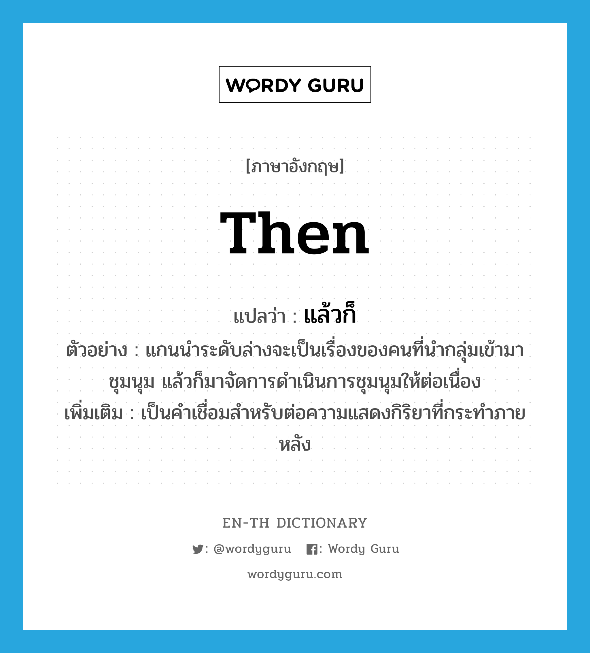 then แปลว่า?, คำศัพท์ภาษาอังกฤษ then แปลว่า แล้วก็ ประเภท CONJ ตัวอย่าง แกนนำระดับล่างจะเป็นเรื่องของคนที่นำกลุ่มเข้ามาชุมนุม แล้วก็มาจัดการดำเนินการชุมนุมให้ต่อเนื่อง เพิ่มเติม เป็นคำเชื่อมสำหรับต่อความแสดงกิริยาที่กระทำภายหลัง หมวด CONJ