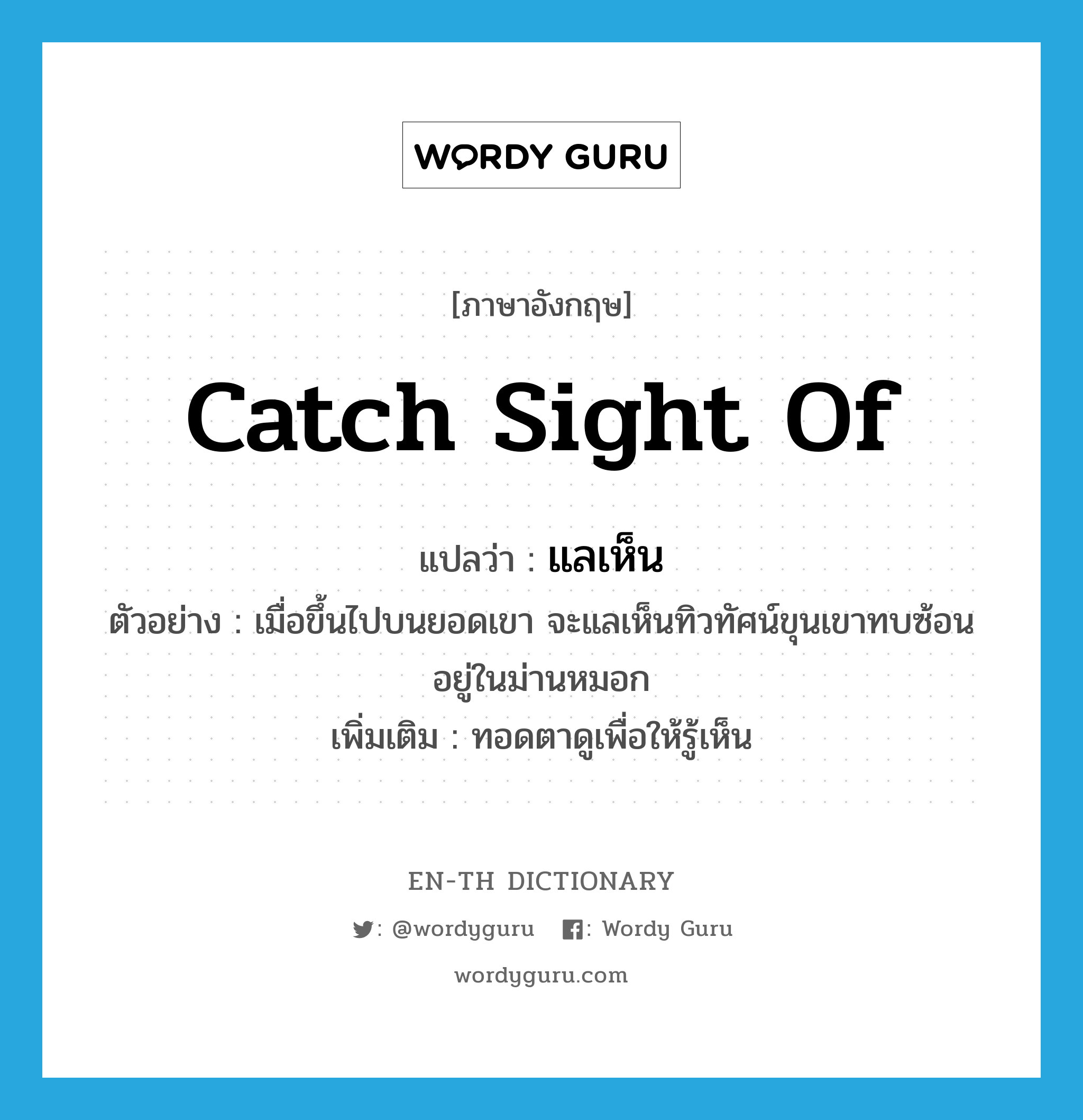 catch sight of แปลว่า?, คำศัพท์ภาษาอังกฤษ catch sight of แปลว่า แลเห็น ประเภท V ตัวอย่าง เมื่อขึ้นไปบนยอดเขา จะแลเห็นทิวทัศน์ขุนเขาทบซ้อนอยู่ในม่านหมอก เพิ่มเติม ทอดตาดูเพื่อให้รู้เห็น หมวด V