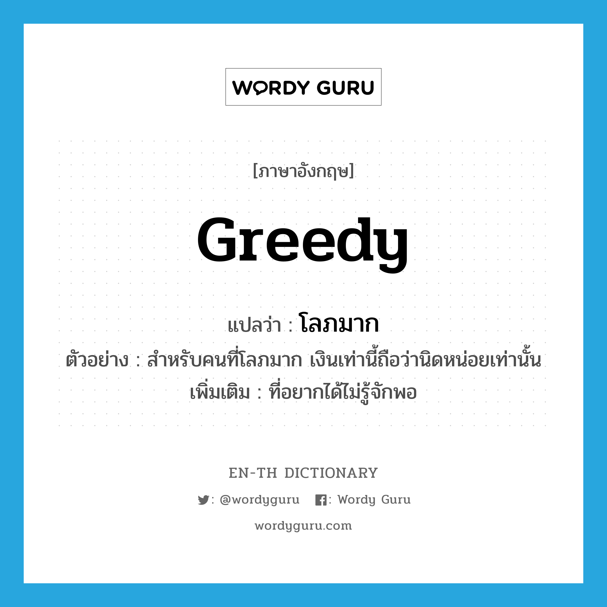 greedy แปลว่า?, คำศัพท์ภาษาอังกฤษ greedy แปลว่า โลภมาก ประเภท ADJ ตัวอย่าง สำหรับคนที่โลภมาก เงินเท่านี้ถือว่านิดหน่อยเท่านั้น เพิ่มเติม ที่อยากได้ไม่รู้จักพอ หมวด ADJ