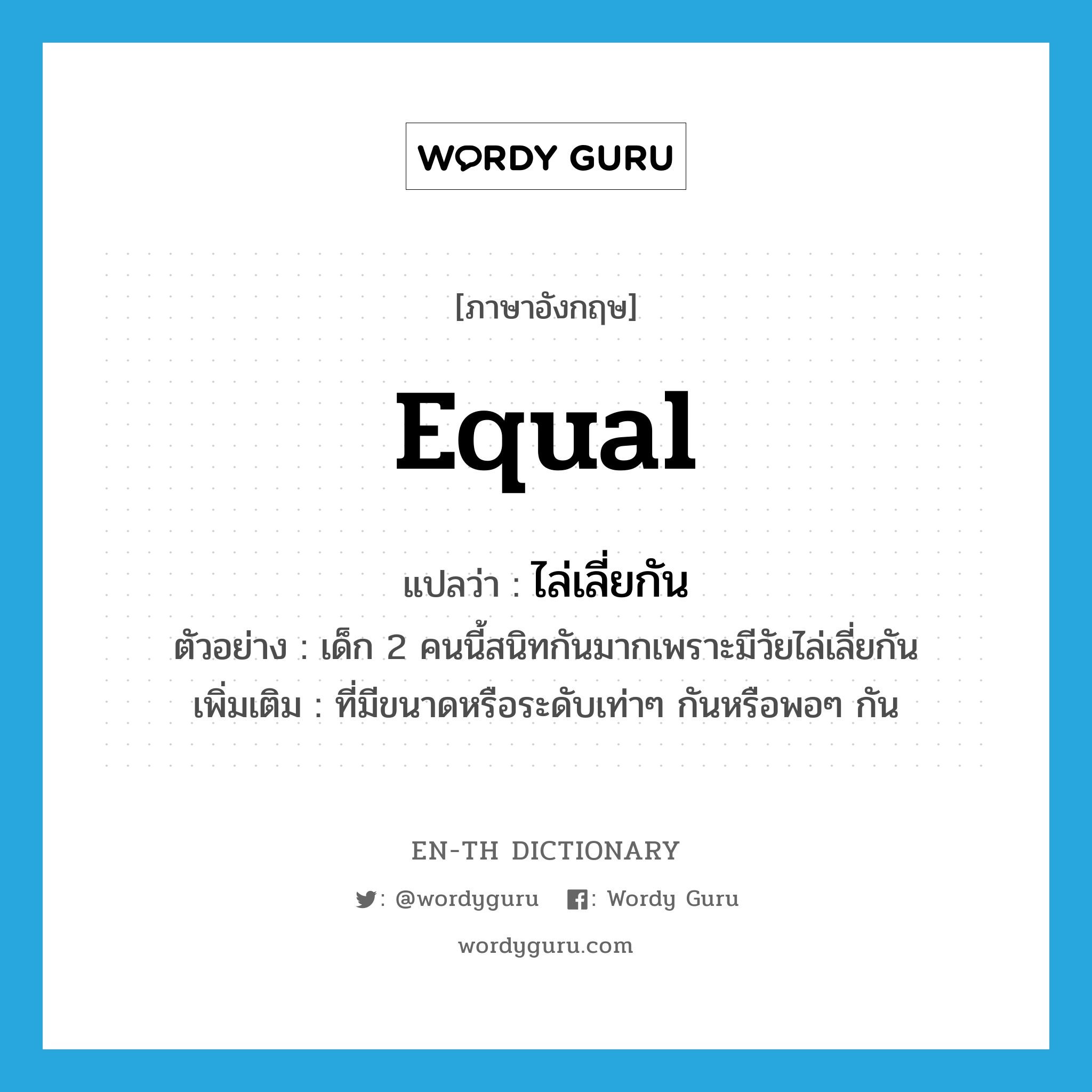 equal แปลว่า?, คำศัพท์ภาษาอังกฤษ equal แปลว่า ไล่เลี่ยกัน ประเภท ADJ ตัวอย่าง เด็ก 2 คนนี้สนิทกันมากเพราะมีวัยไล่เลี่ยกัน เพิ่มเติม ที่มีขนาดหรือระดับเท่าๆ กันหรือพอๆ กัน หมวด ADJ