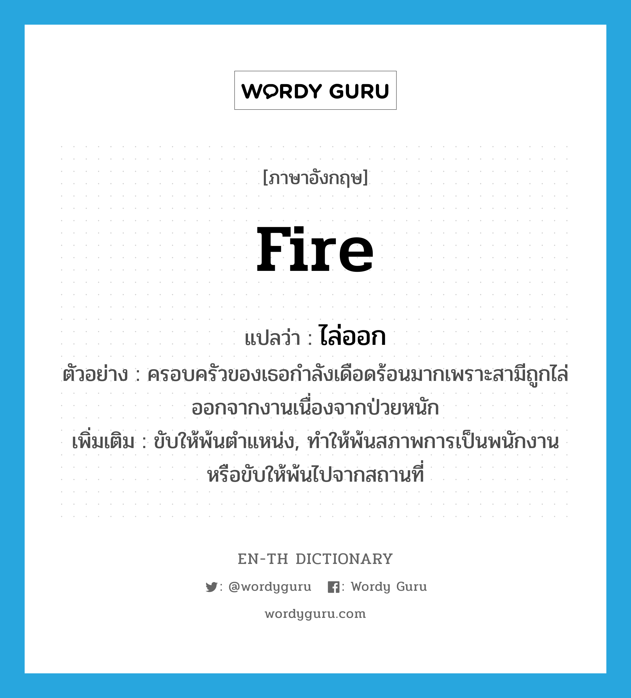 fire แปลว่า?, คำศัพท์ภาษาอังกฤษ fire แปลว่า ไล่ออก ประเภท V ตัวอย่าง ครอบครัวของเธอกำลังเดือดร้อนมากเพราะสามีถูกไล่ออกจากงานเนื่องจากป่วยหนัก เพิ่มเติม ขับให้พ้นตำแหน่ง, ทำให้พ้นสภาพการเป็นพนักงานหรือขับให้พ้นไปจากสถานที่ หมวด V