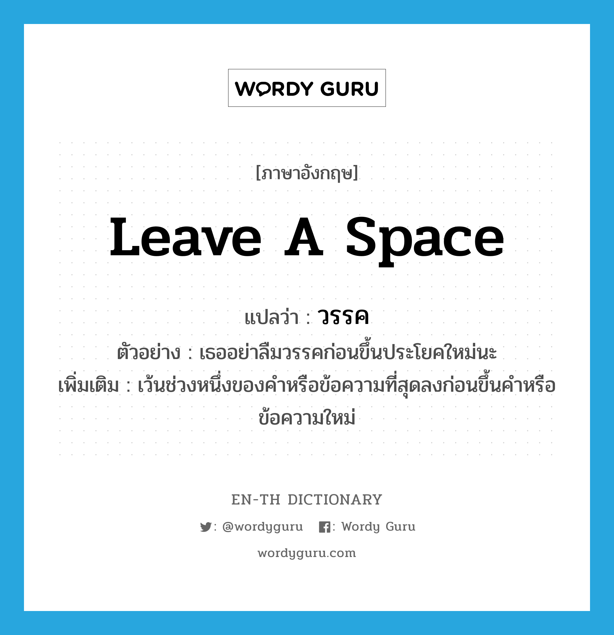 leave a space แปลว่า?, คำศัพท์ภาษาอังกฤษ leave a space แปลว่า วรรค ประเภท V ตัวอย่าง เธออย่าลืมวรรคก่อนขึ้นประโยคใหม่นะ เพิ่มเติม เว้นช่วงหนึ่งของคำหรือข้อความที่สุดลงก่อนขึ้นคำหรือข้อความใหม่ หมวด V