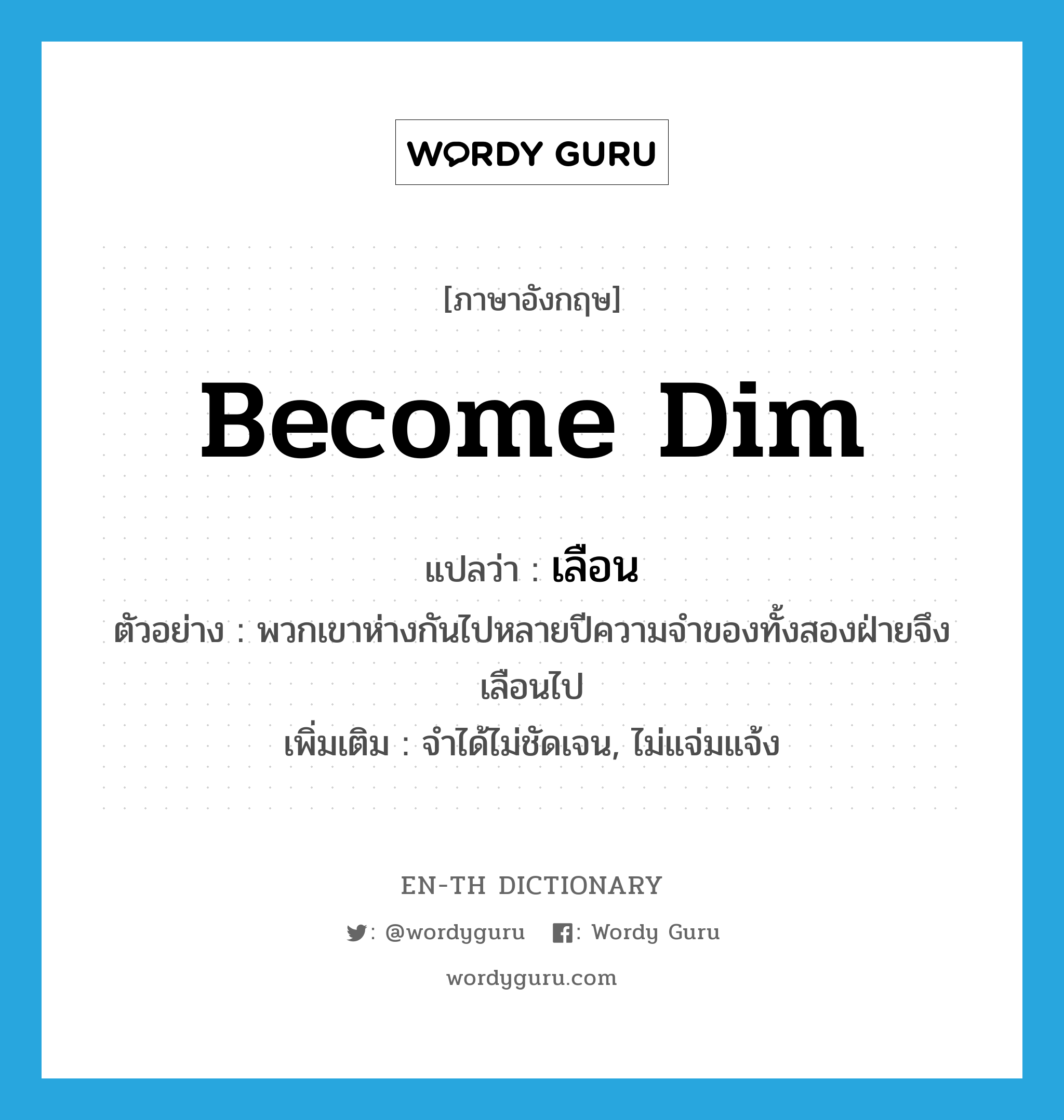 become dim แปลว่า?, คำศัพท์ภาษาอังกฤษ become dim แปลว่า เลือน ประเภท V ตัวอย่าง พวกเขาห่างกันไปหลายปีความจำของทั้งสองฝ่ายจึงเลือนไป เพิ่มเติม จำได้ไม่ชัดเจน, ไม่แจ่มแจ้ง หมวด V