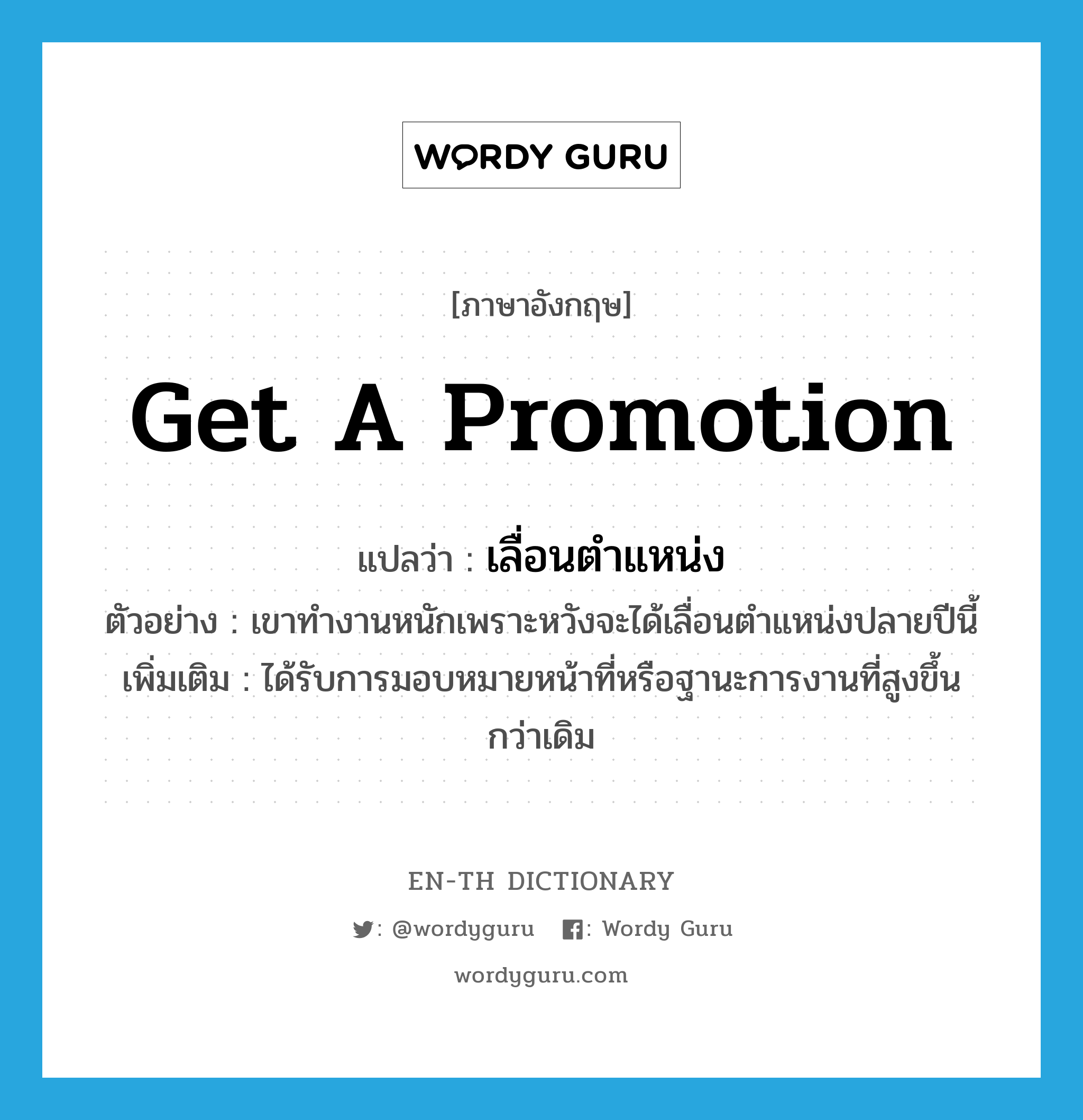 get a promotion แปลว่า?, คำศัพท์ภาษาอังกฤษ get a promotion แปลว่า เลื่อนตำแหน่ง ประเภท V ตัวอย่าง เขาทำงานหนักเพราะหวังจะได้เลื่อนตำแหน่งปลายปีนี้ เพิ่มเติม ได้รับการมอบหมายหน้าที่หรือฐานะการงานที่สูงขึ้นกว่าเดิม หมวด V