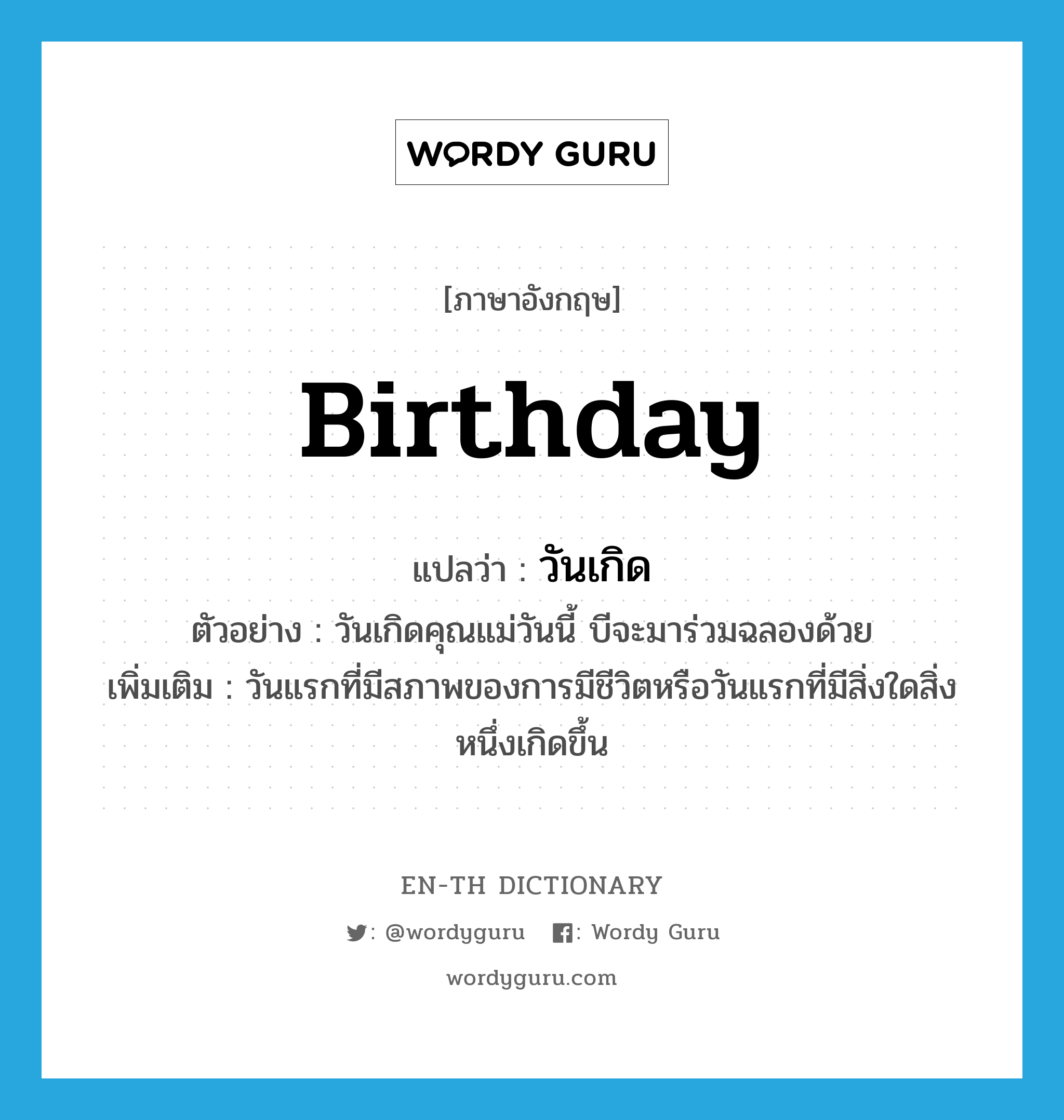 birthday แปลว่า?, คำศัพท์ภาษาอังกฤษ birthday แปลว่า วันเกิด ประเภท N ตัวอย่าง วันเกิดคุณแม่วันนี้ บีจะมาร่วมฉลองด้วย เพิ่มเติม วันแรกที่มีสภาพของการมีชีวิตหรือวันแรกที่มีสิ่งใดสิ่งหนึ่งเกิดขึ้น หมวด N