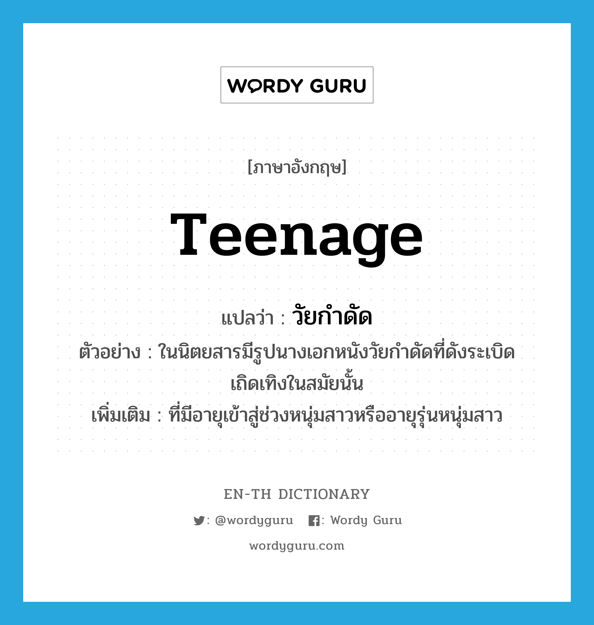 teenage แปลว่า?, คำศัพท์ภาษาอังกฤษ teenage แปลว่า วัยกำดัด ประเภท ADJ ตัวอย่าง ในนิตยสารมีรูปนางเอกหนังวัยกำดัดที่ดังระเบิดเถิดเทิงในสมัยนั้น เพิ่มเติม ที่มีอายุเข้าสู่ช่วงหนุ่มสาวหรืออายุรุ่นหนุ่มสาว หมวด ADJ