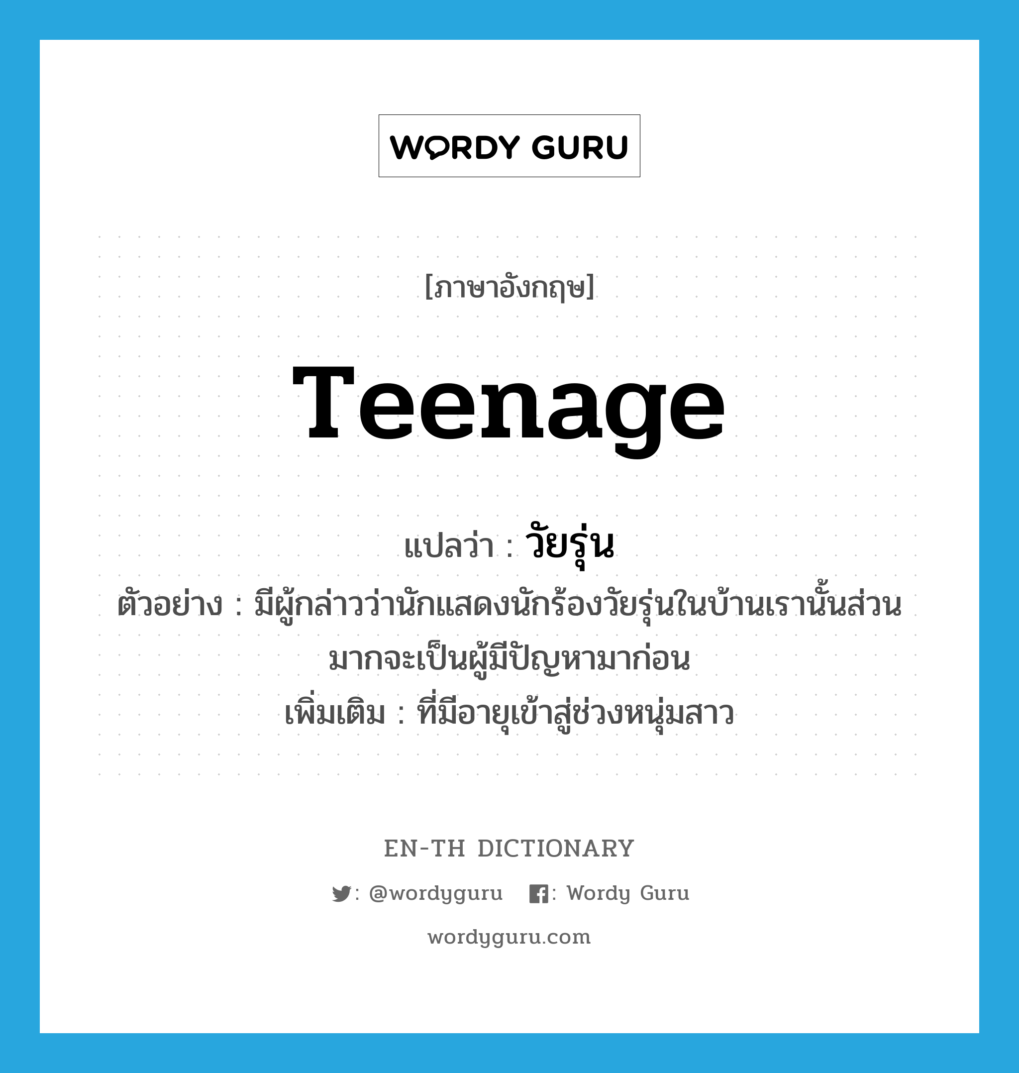 teenage แปลว่า?, คำศัพท์ภาษาอังกฤษ teenage แปลว่า วัยรุ่น ประเภท ADJ ตัวอย่าง มีผู้กล่าวว่านักแสดงนักร้องวัยรุ่นในบ้านเรานั้นส่วนมากจะเป็นผู้มีปัญหามาก่อน เพิ่มเติม ที่มีอายุเข้าสู่ช่วงหนุ่มสาว หมวด ADJ