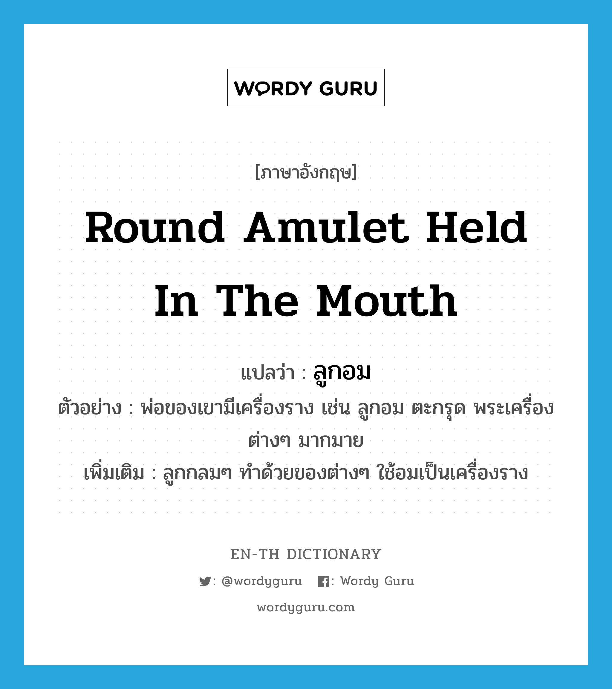 round amulet held in the mouth แปลว่า?, คำศัพท์ภาษาอังกฤษ round amulet held in the mouth แปลว่า ลูกอม ประเภท N ตัวอย่าง พ่อของเขามีเครื่องราง เช่น ลูกอม ตะกรุด พระเครื่องต่างๆ มากมาย เพิ่มเติม ลูกกลมๆ ทำด้วยของต่างๆ ใช้อมเป็นเครื่องราง หมวด N