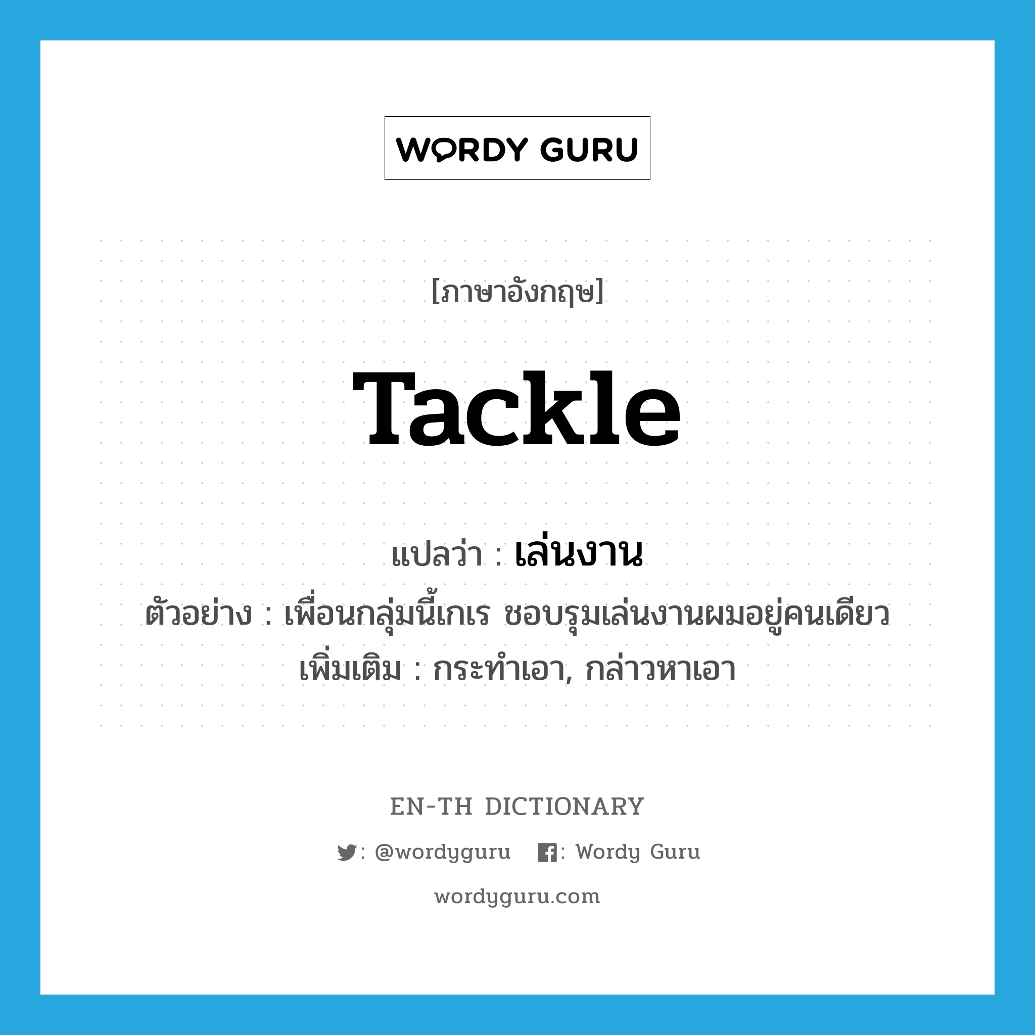 tackle แปลว่า?, คำศัพท์ภาษาอังกฤษ tackle แปลว่า เล่นงาน ประเภท V ตัวอย่าง เพื่อนกลุ่มนี้เกเร ชอบรุมเล่นงานผมอยู่คนเดียว เพิ่มเติม กระทำเอา, กล่าวหาเอา หมวด V