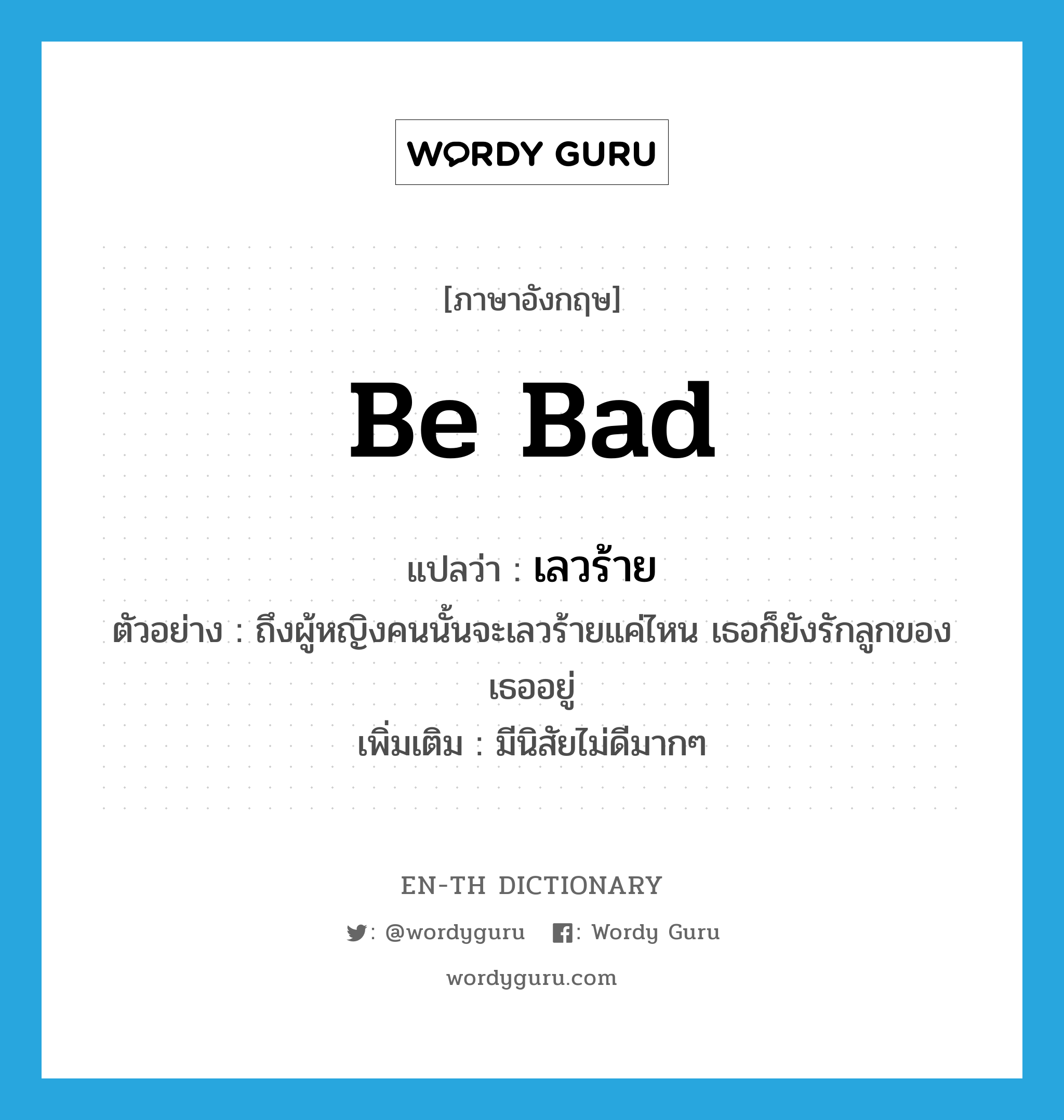 be bad แปลว่า?, คำศัพท์ภาษาอังกฤษ be bad แปลว่า เลวร้าย ประเภท V ตัวอย่าง ถึงผู้หญิงคนนั้นจะเลวร้ายแค่ไหน เธอก็ยังรักลูกของเธออยู่ เพิ่มเติม มีนิสัยไม่ดีมากๆ หมวด V