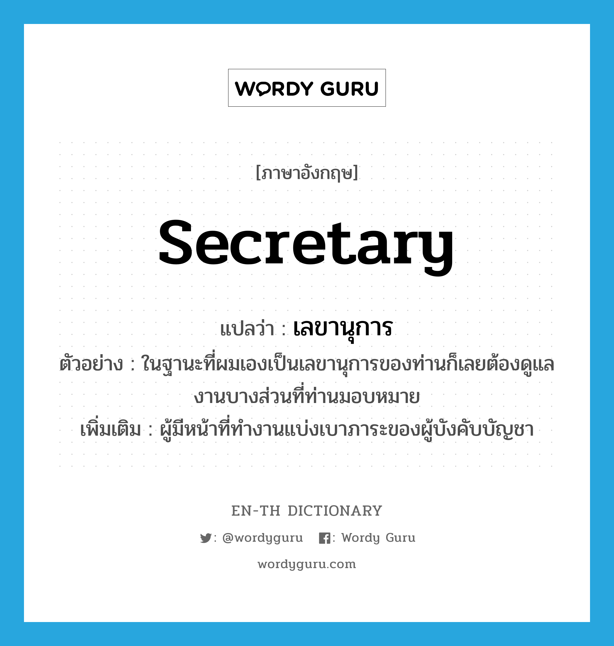 secretary แปลว่า?, คำศัพท์ภาษาอังกฤษ secretary แปลว่า เลขานุการ ประเภท N ตัวอย่าง ในฐานะที่ผมเองเป็นเลขานุการของท่านก็เลยต้องดูแลงานบางส่วนที่ท่านมอบหมาย เพิ่มเติม ผู้มีหน้าที่ทำงานแบ่งเบาภาระของผู้บังคับบัญชา หมวด N