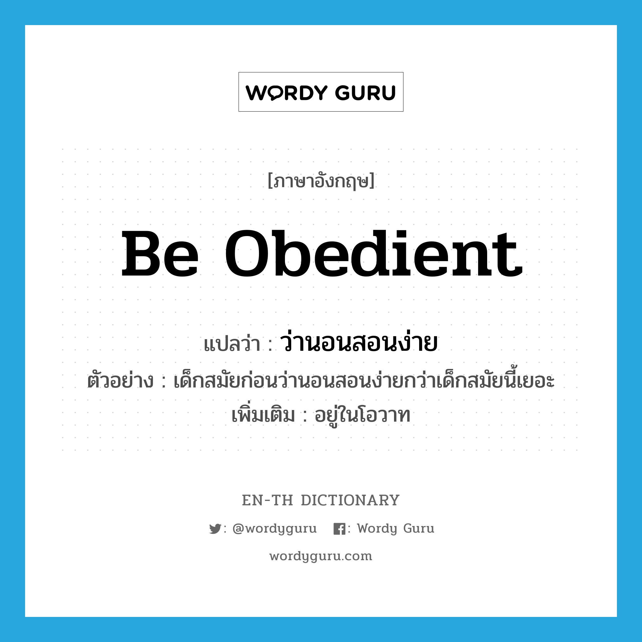 be obedient แปลว่า?, คำศัพท์ภาษาอังกฤษ be obedient แปลว่า ว่านอนสอนง่าย ประเภท V ตัวอย่าง เด็กสมัยก่อนว่านอนสอนง่ายกว่าเด็กสมัยนี้เยอะ เพิ่มเติม อยู่ในโอวาท หมวด V