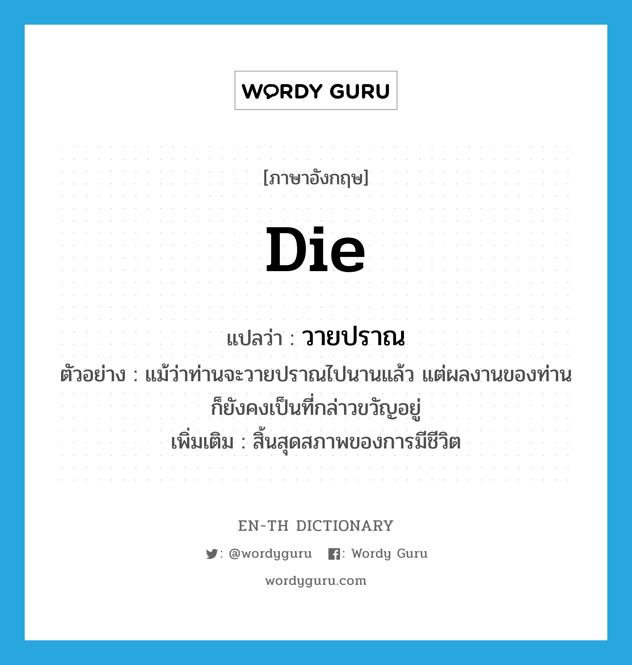 die แปลว่า?, คำศัพท์ภาษาอังกฤษ die แปลว่า วายปราณ ประเภท V ตัวอย่าง แม้ว่าท่านจะวายปราณไปนานแล้ว แต่ผลงานของท่านก็ยังคงเป็นที่กล่าวขวัญอยู่ เพิ่มเติม สิ้นสุดสภาพของการมีชีวิต หมวด V