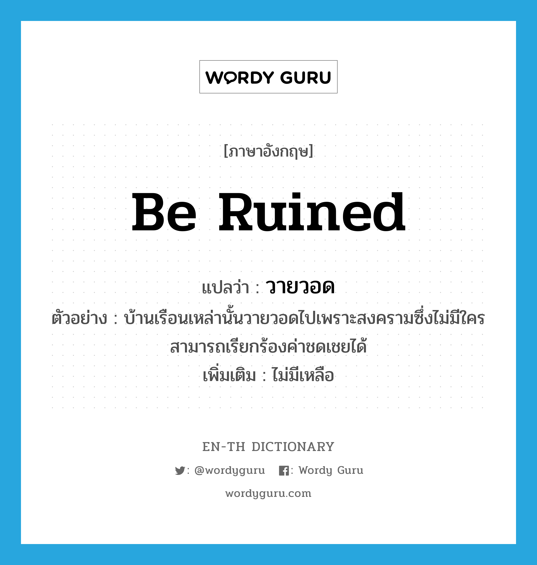 be ruined แปลว่า?, คำศัพท์ภาษาอังกฤษ be ruined แปลว่า วายวอด ประเภท V ตัวอย่าง บ้านเรือนเหล่านั้นวายวอดไปเพราะสงครามซึ่งไม่มีใครสามารถเรียกร้องค่าชดเชยได้ เพิ่มเติม ไม่มีเหลือ หมวด V