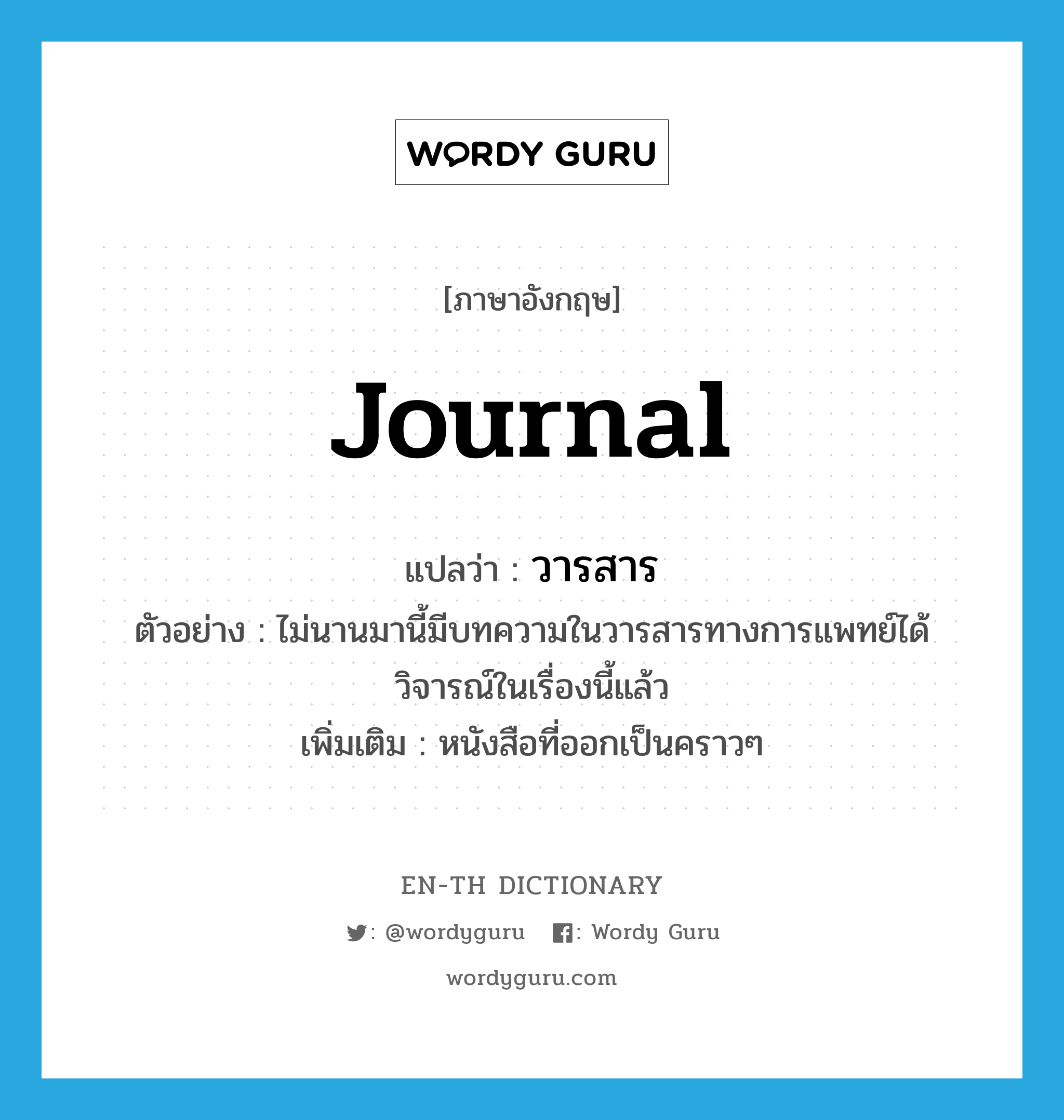 journal แปลว่า?, คำศัพท์ภาษาอังกฤษ journal แปลว่า วารสาร ประเภท N ตัวอย่าง ไม่นานมานี้มีบทความในวารสารทางการแพทย์ได้วิจารณ์ในเรื่องนี้แล้ว เพิ่มเติม หนังสือที่ออกเป็นคราวๆ หมวด N