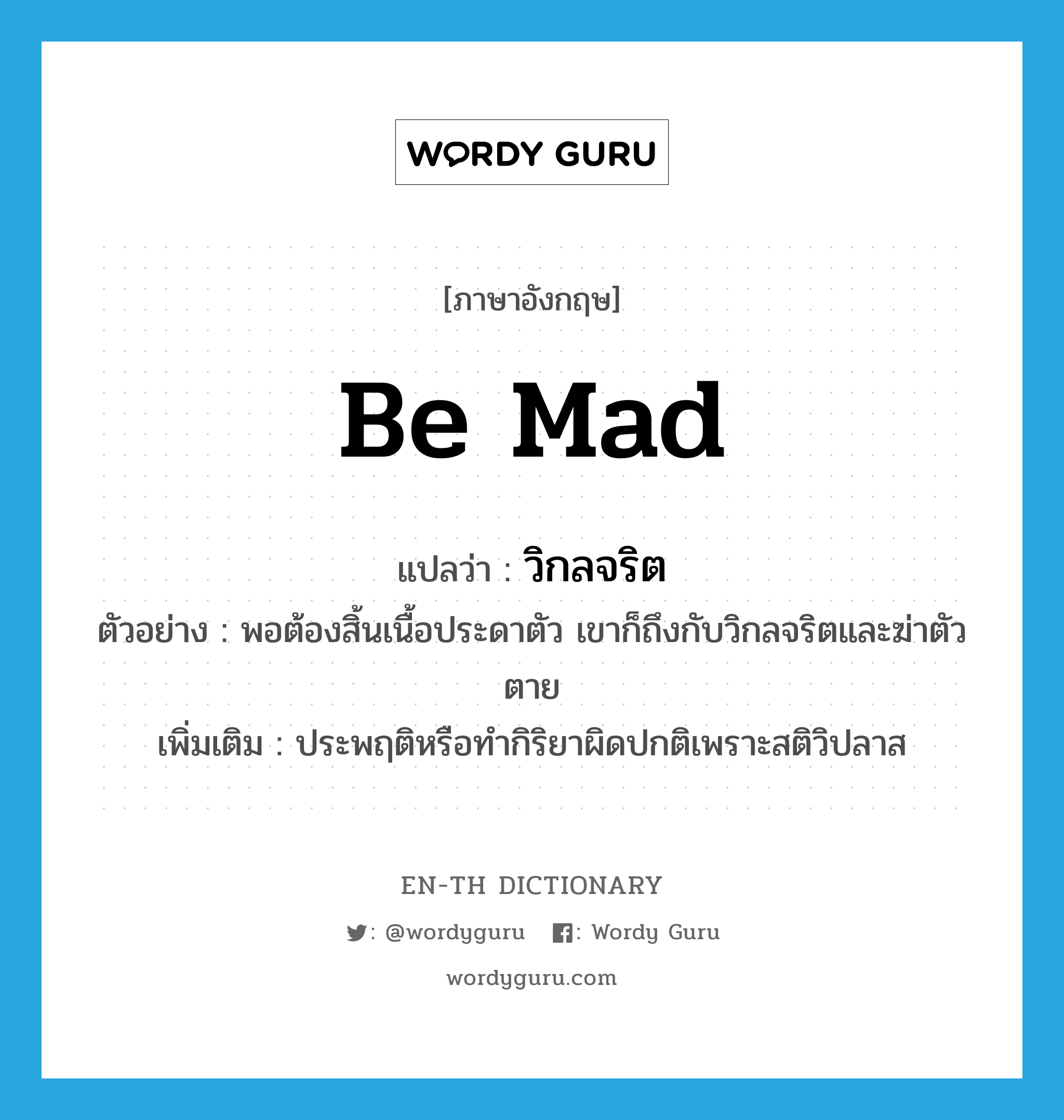 be mad แปลว่า?, คำศัพท์ภาษาอังกฤษ be mad แปลว่า วิกลจริต ประเภท V ตัวอย่าง พอต้องสิ้นเนื้อประดาตัว เขาก็ถึงกับวิกลจริตและฆ่าตัวตาย เพิ่มเติม ประพฤติหรือทำกิริยาผิดปกติเพราะสติวิปลาส หมวด V