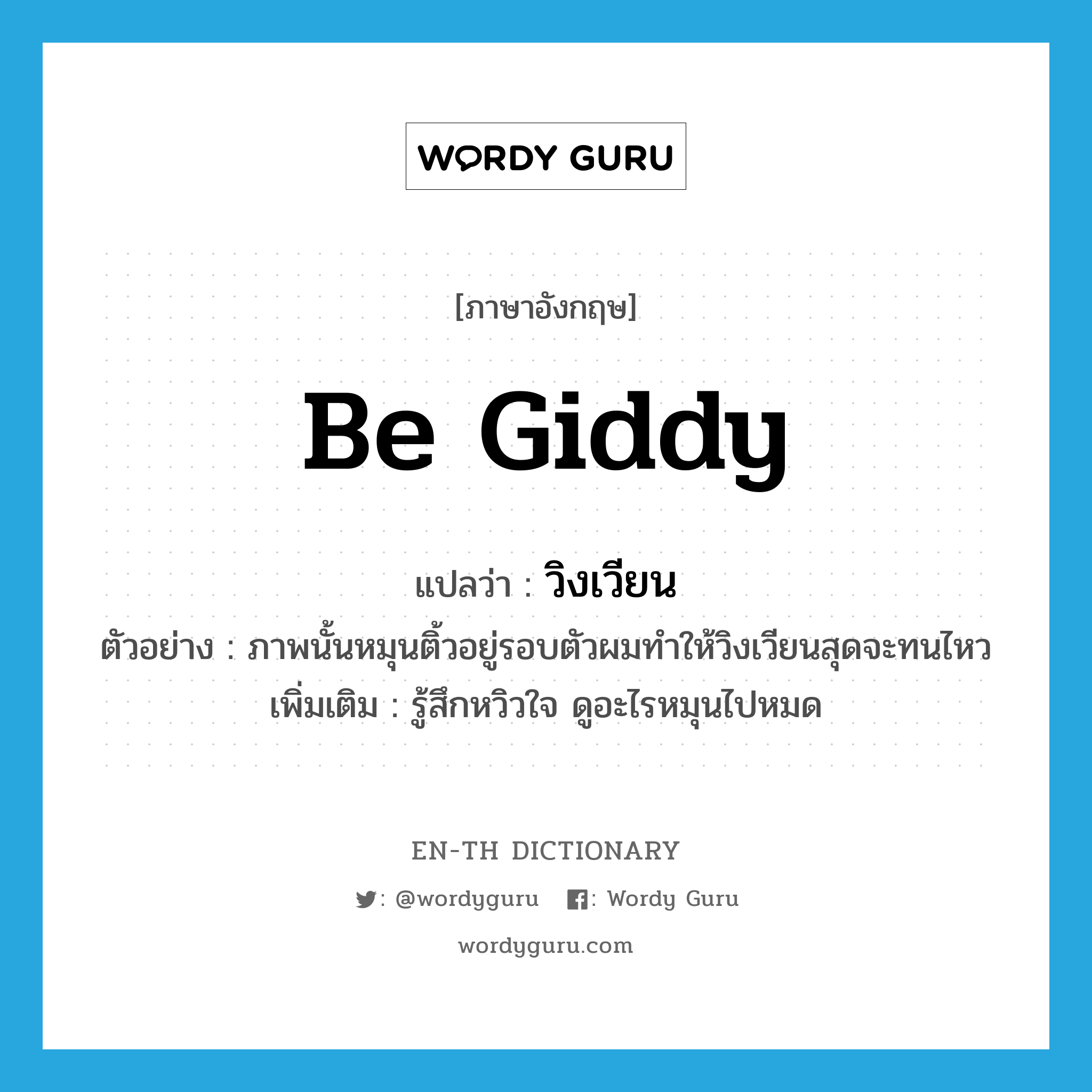 be giddy แปลว่า?, คำศัพท์ภาษาอังกฤษ be giddy แปลว่า วิงเวียน ประเภท V ตัวอย่าง ภาพนั้นหมุนติ้วอยู่รอบตัวผมทำให้วิงเวียนสุดจะทนไหว เพิ่มเติม รู้สึกหวิวใจ ดูอะไรหมุนไปหมด หมวด V