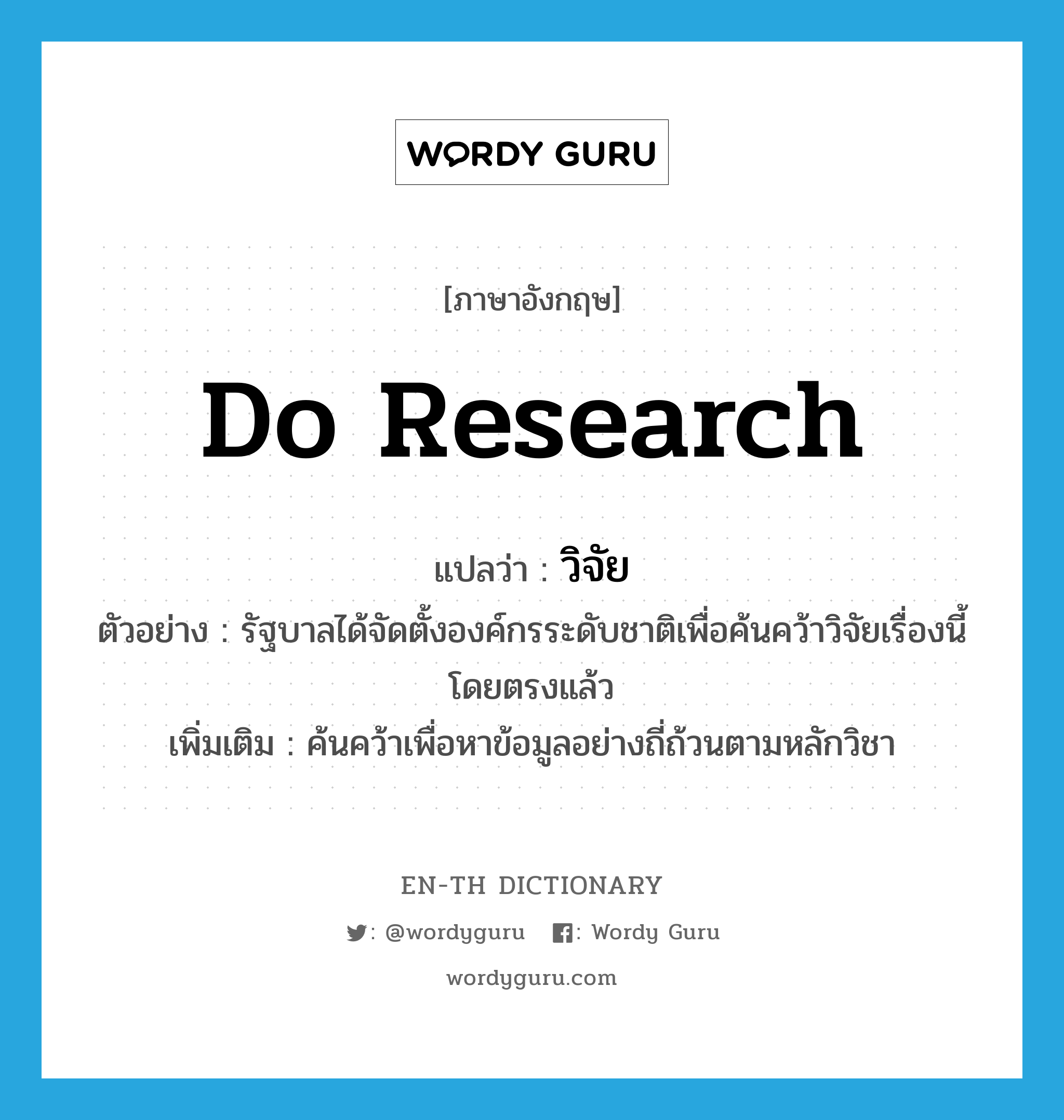 do research แปลว่า?, คำศัพท์ภาษาอังกฤษ do research แปลว่า วิจัย ประเภท V ตัวอย่าง รัฐบาลได้จัดตั้งองค์กรระดับชาติเพื่อค้นคว้าวิจัยเรื่องนี้โดยตรงแล้ว เพิ่มเติม ค้นคว้าเพื่อหาข้อมูลอย่างถี่ถ้วนตามหลักวิชา หมวด V