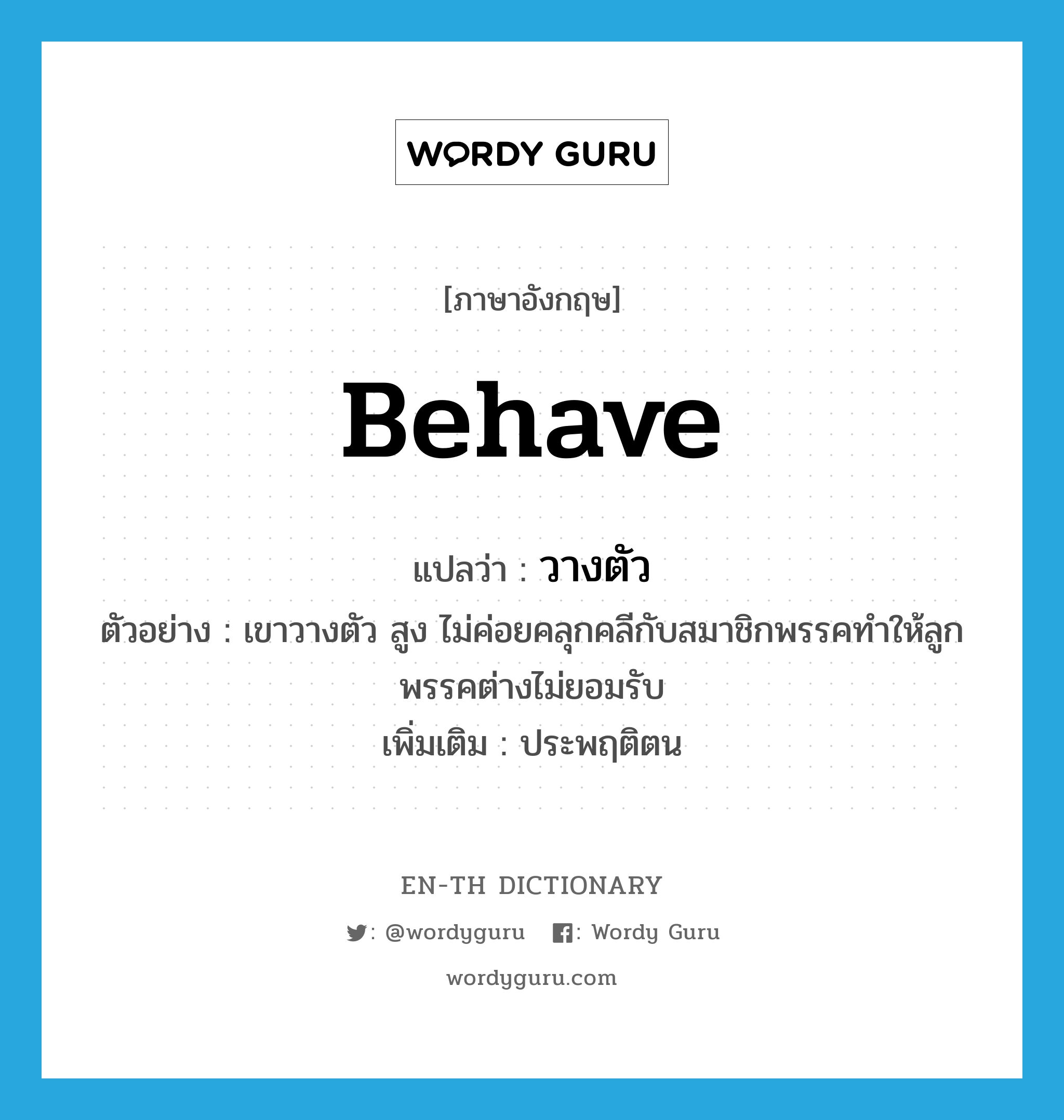 behave แปลว่า?, คำศัพท์ภาษาอังกฤษ behave แปลว่า วางตัว ประเภท V ตัวอย่าง เขาวางตัว สูง ไม่ค่อยคลุกคลีกับสมาชิกพรรคทำให้ลูกพรรคต่างไม่ยอมรับ เพิ่มเติม ประพฤติตน หมวด V