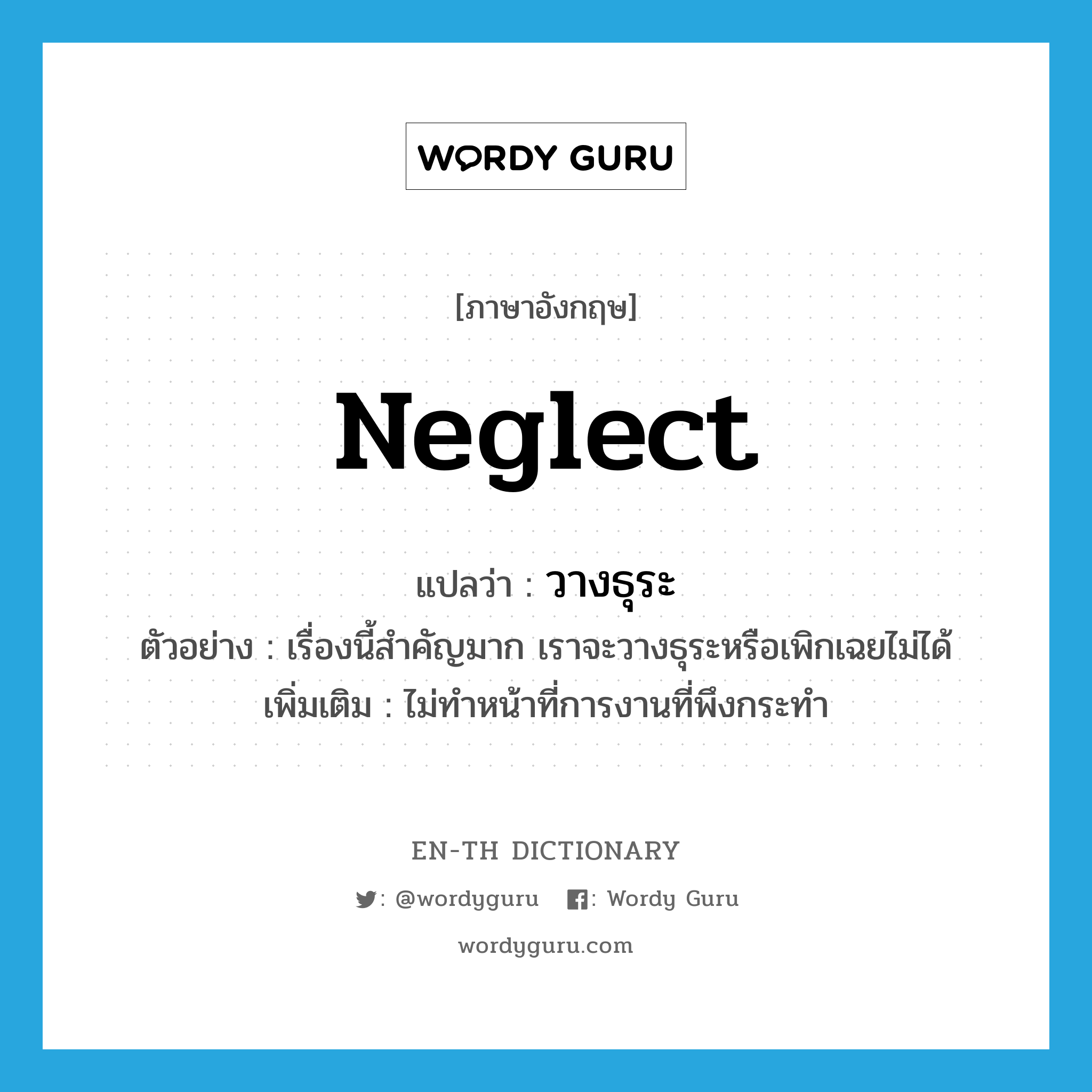 neglect แปลว่า?, คำศัพท์ภาษาอังกฤษ neglect แปลว่า วางธุระ ประเภท V ตัวอย่าง เรื่องนี้สำคัญมาก เราจะวางธุระหรือเพิกเฉยไม่ได้ เพิ่มเติม ไม่ทำหน้าที่การงานที่พึงกระทำ หมวด V