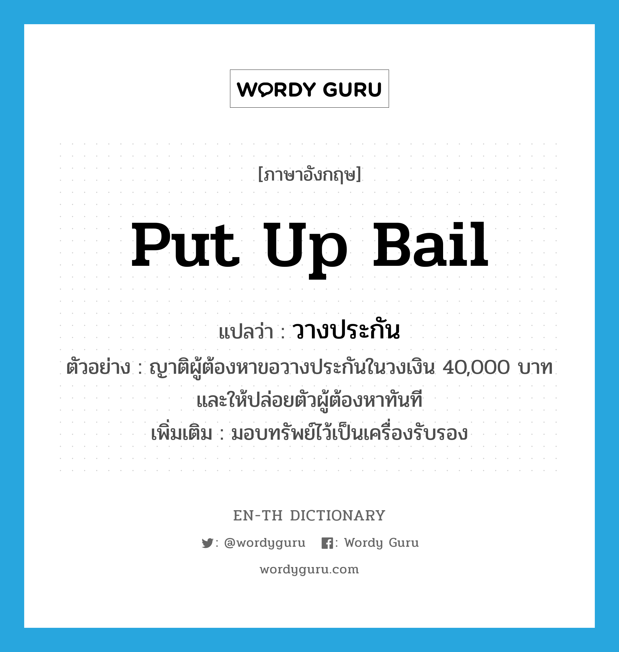 put up bail แปลว่า?, คำศัพท์ภาษาอังกฤษ put up bail แปลว่า วางประกัน ประเภท V ตัวอย่าง ญาติผู้ต้องหาขอวางประกันในวงเงิน 40,000 บาท และให้ปล่อยตัวผู้ต้องหาทันที เพิ่มเติม มอบทรัพย์ไว้เป็นเครื่องรับรอง หมวด V