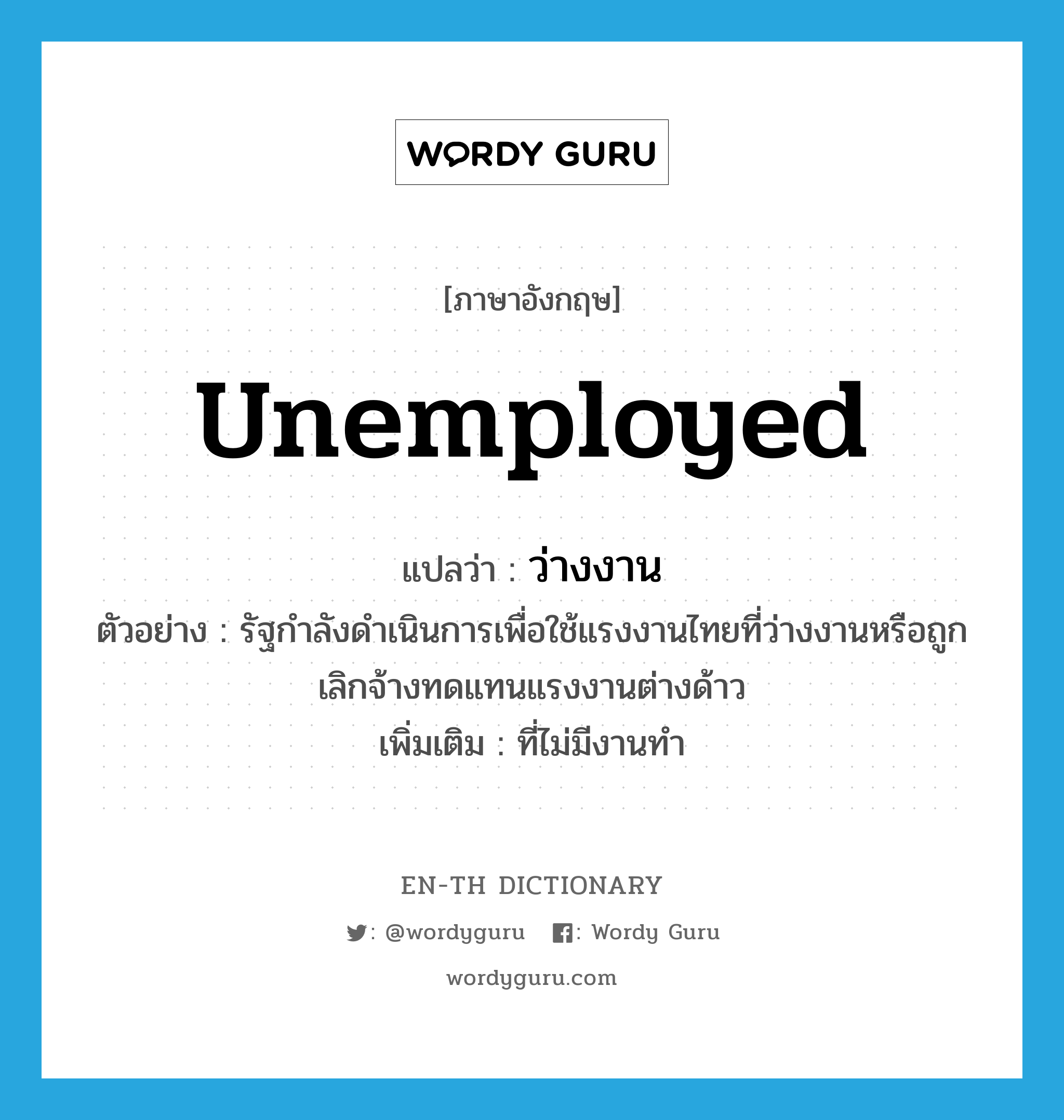 unemployed แปลว่า?, คำศัพท์ภาษาอังกฤษ unemployed แปลว่า ว่างงาน ประเภท ADJ ตัวอย่าง รัฐกำลังดำเนินการเพื่อใช้แรงงานไทยที่ว่างงานหรือถูกเลิกจ้างทดแทนแรงงานต่างด้าว เพิ่มเติม ที่ไม่มีงานทำ หมวด ADJ