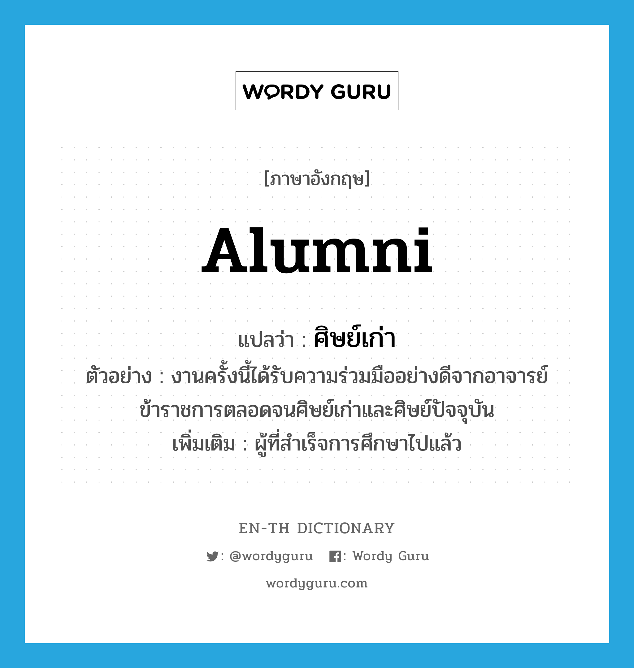 alumni แปลว่า?, คำศัพท์ภาษาอังกฤษ alumni แปลว่า ศิษย์เก่า ประเภท N ตัวอย่าง งานครั้งนี้ได้รับความร่วมมืออย่างดีจากอาจารย์ ข้าราชการตลอดจนศิษย์เก่าและศิษย์ปัจจุบัน เพิ่มเติม ผู้ที่สำเร็จการศึกษาไปแล้ว หมวด N