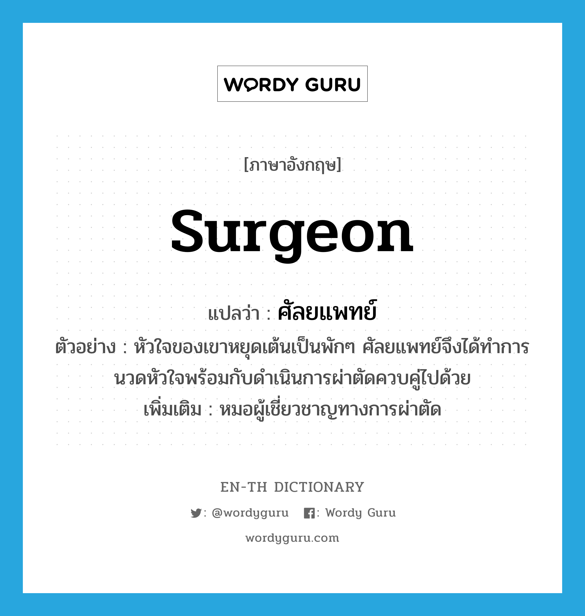 surgeon แปลว่า?, คำศัพท์ภาษาอังกฤษ surgeon แปลว่า ศัลยแพทย์ ประเภท N ตัวอย่าง หัวใจของเขาหยุดเต้นเป็นพักๆ ศัลยแพทย์จึงได้ทำการนวดหัวใจพร้อมกับดำเนินการผ่าตัดควบคู่ไปด้วย เพิ่มเติม หมอผู้เชี่ยวชาญทางการผ่าตัด หมวด N