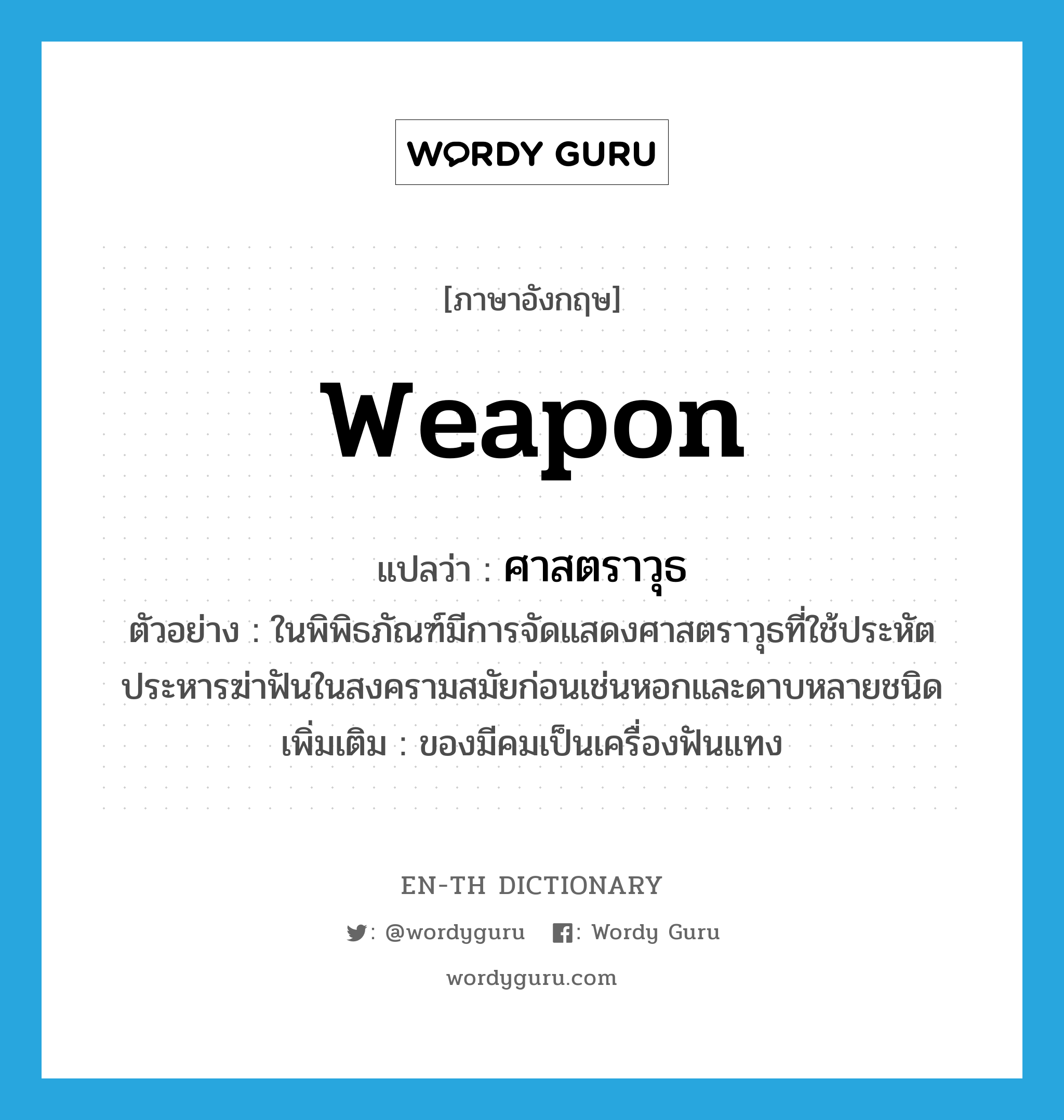 weapon แปลว่า?, คำศัพท์ภาษาอังกฤษ weapon แปลว่า ศาสตราวุธ ประเภท N ตัวอย่าง ในพิพิธภัณฑ์มีการจัดแสดงศาสตราวุธที่ใช้ประหัตประหารฆ่าฟันในสงครามสมัยก่อนเช่นหอกและดาบหลายชนิด เพิ่มเติม ของมีคมเป็นเครื่องฟันแทง หมวด N