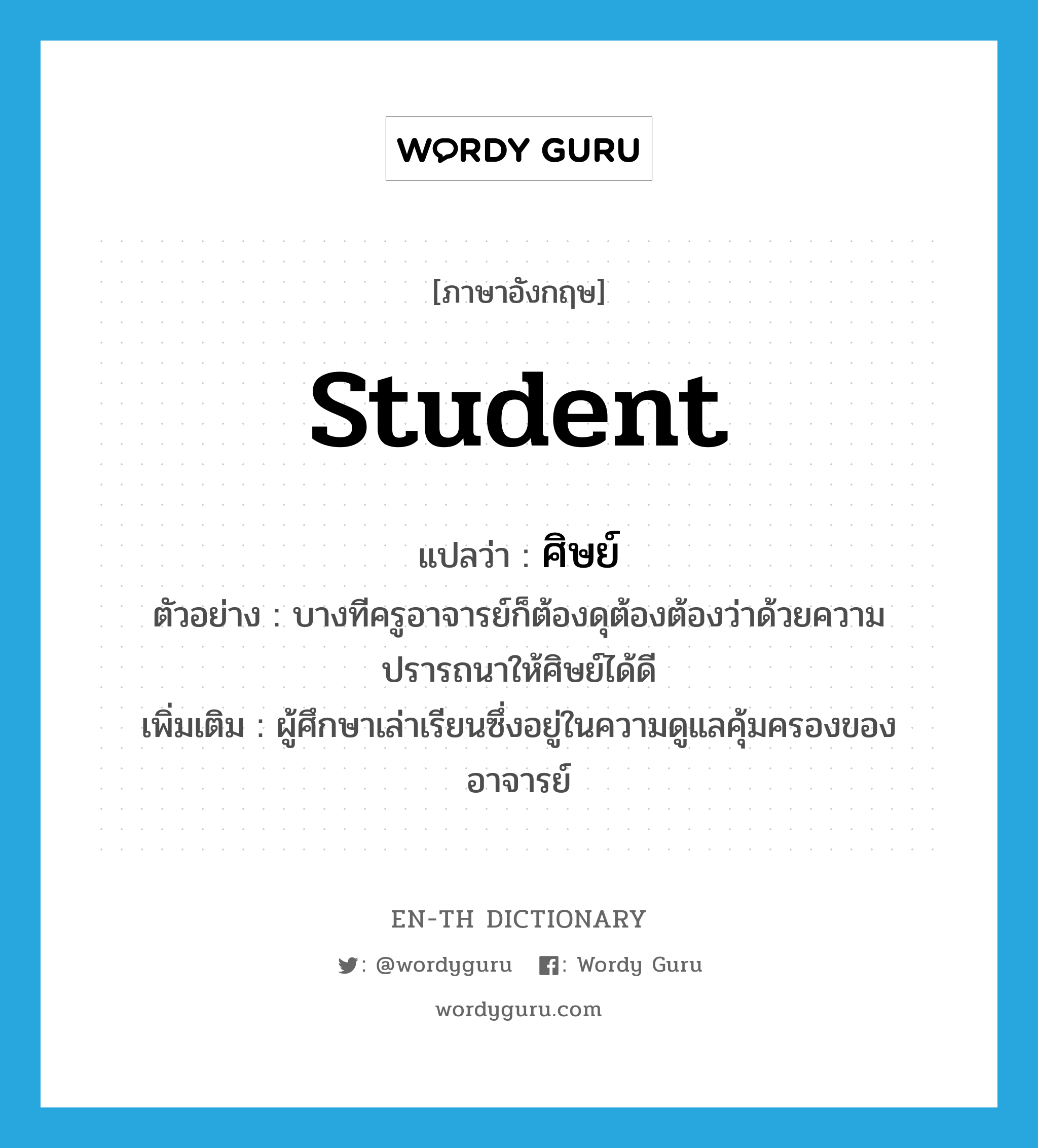 student แปลว่า?, คำศัพท์ภาษาอังกฤษ student แปลว่า ศิษย์ ประเภท N ตัวอย่าง บางทีครูอาจารย์ก็ต้องดุต้องต้องว่าด้วยความปรารถนาให้ศิษย์ได้ดี เพิ่มเติม ผู้ศึกษาเล่าเรียนซึ่งอยู่ในความดูแลคุ้มครองของอาจารย์ หมวด N