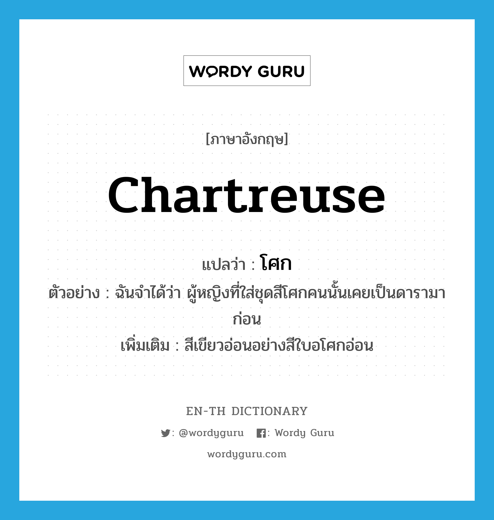 chartreuse แปลว่า?, คำศัพท์ภาษาอังกฤษ chartreuse แปลว่า โศก ประเภท ADJ ตัวอย่าง ฉันจำได้ว่า ผู้หญิงที่ใส่ชุดสีโศกคนนั้นเคยเป็นดารามาก่อน เพิ่มเติม สีเขียวอ่อนอย่างสีใบอโศกอ่อน หมวด ADJ