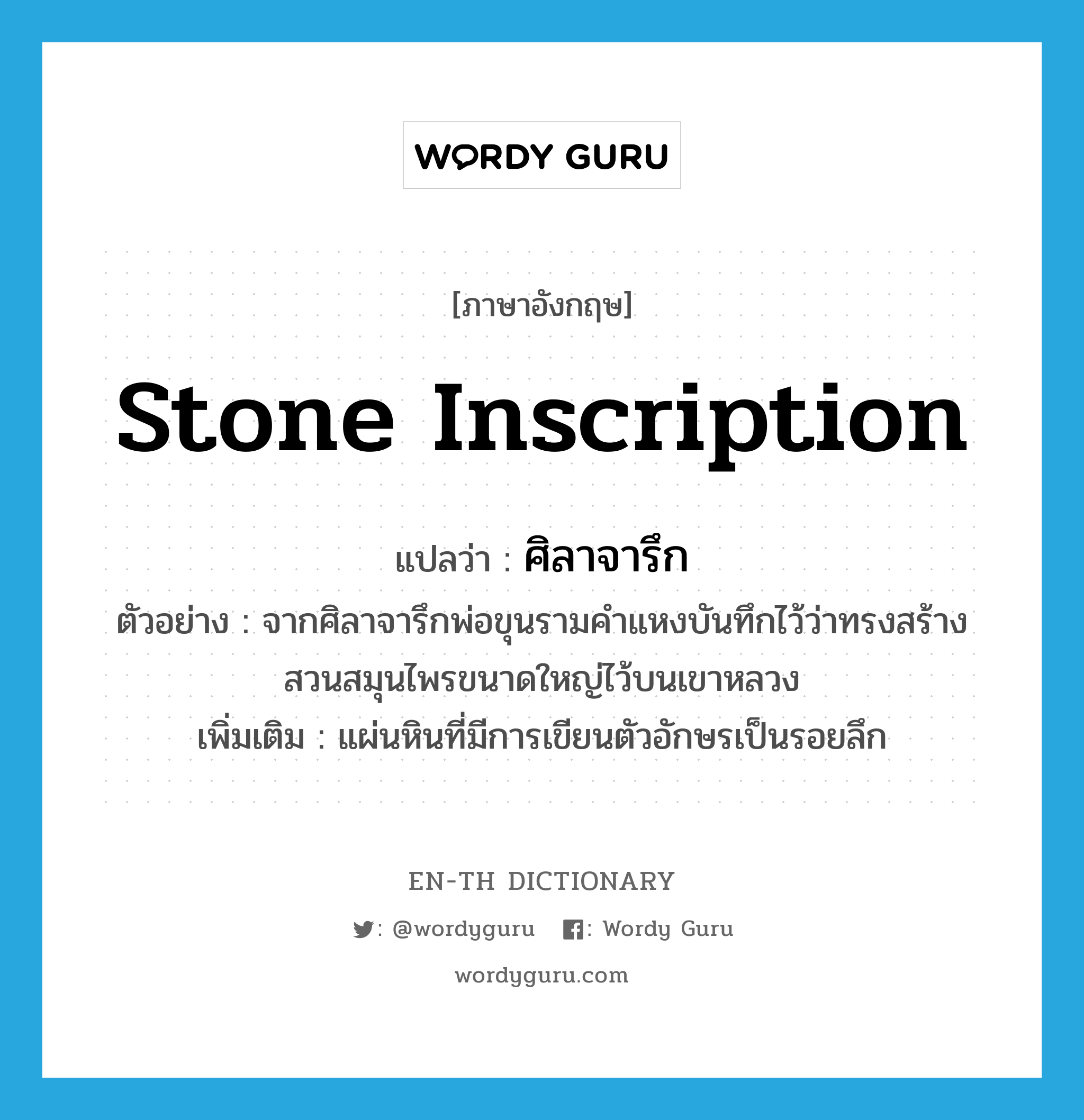 stone inscription แปลว่า?, คำศัพท์ภาษาอังกฤษ stone inscription แปลว่า ศิลาจารึก ประเภท N ตัวอย่าง จากศิลาจารึกพ่อขุนรามคำแหงบันทึกไว้ว่าทรงสร้างสวนสมุนไพรขนาดใหญ่ไว้บนเขาหลวง เพิ่มเติม แผ่นหินที่มีการเขียนตัวอักษรเป็นรอยลึก หมวด N