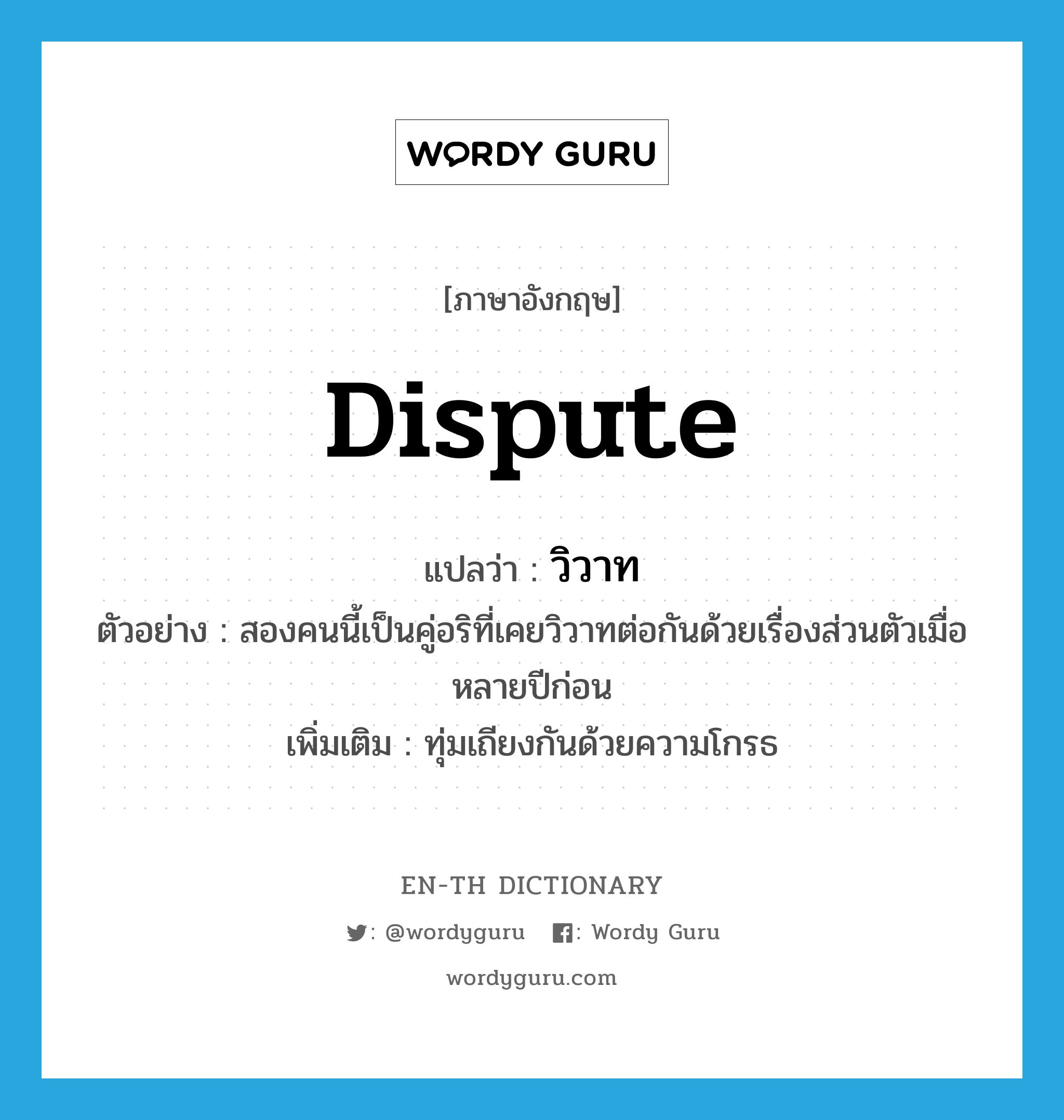 dispute แปลว่า?, คำศัพท์ภาษาอังกฤษ dispute แปลว่า วิวาท ประเภท V ตัวอย่าง สองคนนี้เป็นคู่อริที่เคยวิวาทต่อกันด้วยเรื่องส่วนตัวเมื่อหลายปีก่อน เพิ่มเติม ทุ่มเถียงกันด้วยความโกรธ หมวด V