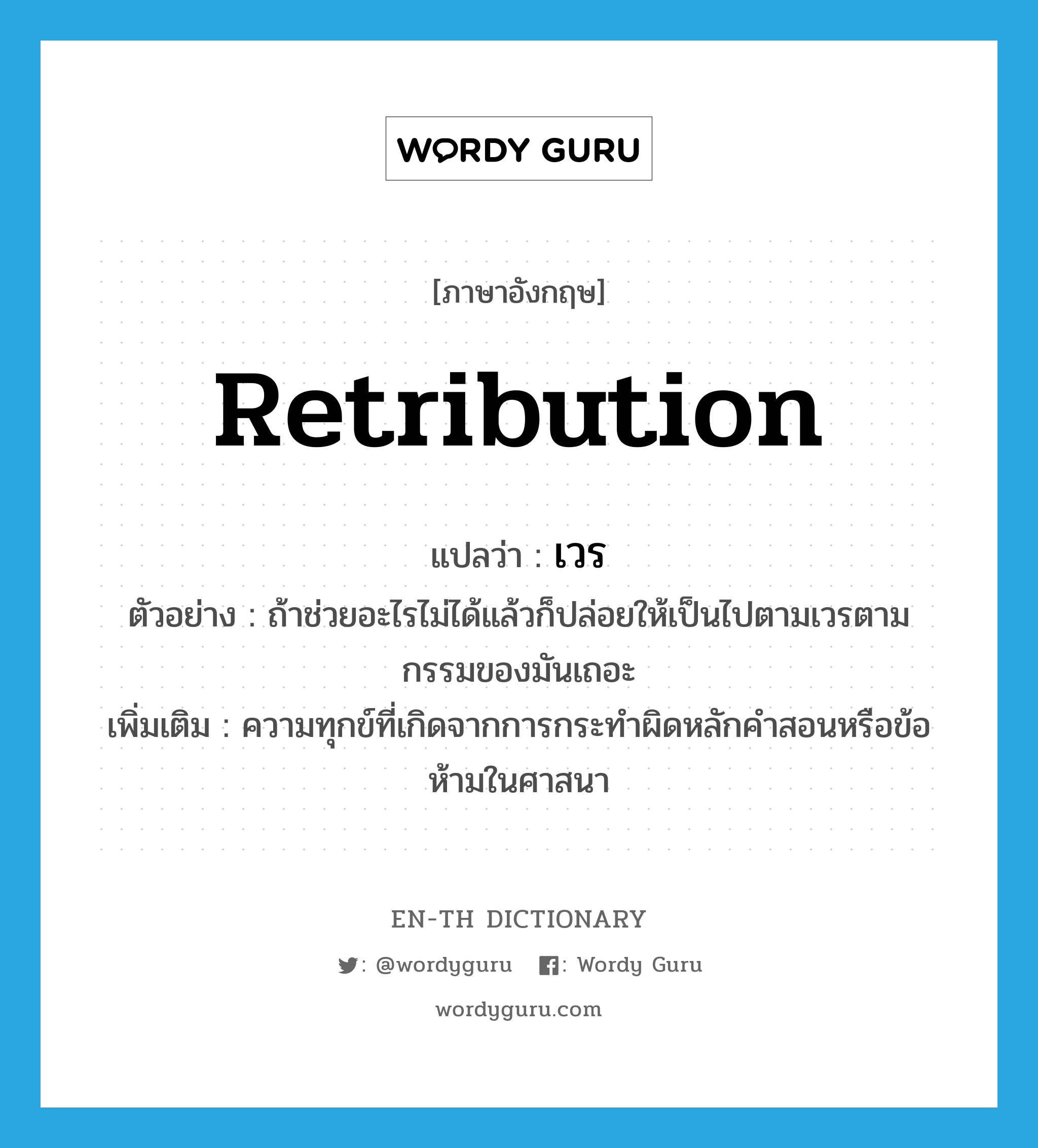 retribution แปลว่า?, คำศัพท์ภาษาอังกฤษ retribution แปลว่า เวร ประเภท N ตัวอย่าง ถ้าช่วยอะไรไม่ได้แล้วก็ปล่อยให้เป็นไปตามเวรตามกรรมของมันเถอะ เพิ่มเติม ความทุกข์ที่เกิดจากการกระทำผิดหลักคำสอนหรือข้อห้ามในศาสนา หมวด N