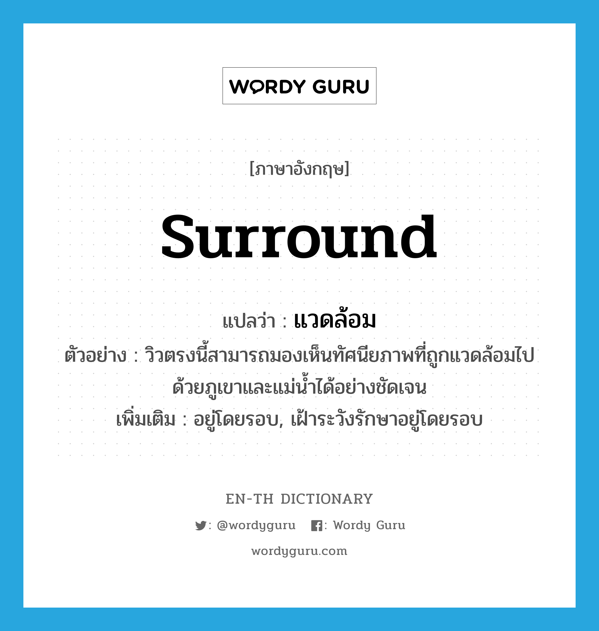 surround แปลว่า?, คำศัพท์ภาษาอังกฤษ surround แปลว่า แวดล้อม ประเภท V ตัวอย่าง วิวตรงนี้สามารถมองเห็นทัศนียภาพที่ถูกแวดล้อมไปด้วยภูเขาและแม่น้ำได้อย่างชัดเจน เพิ่มเติม อยู่โดยรอบ, เฝ้าระวังรักษาอยู่โดยรอบ หมวด V